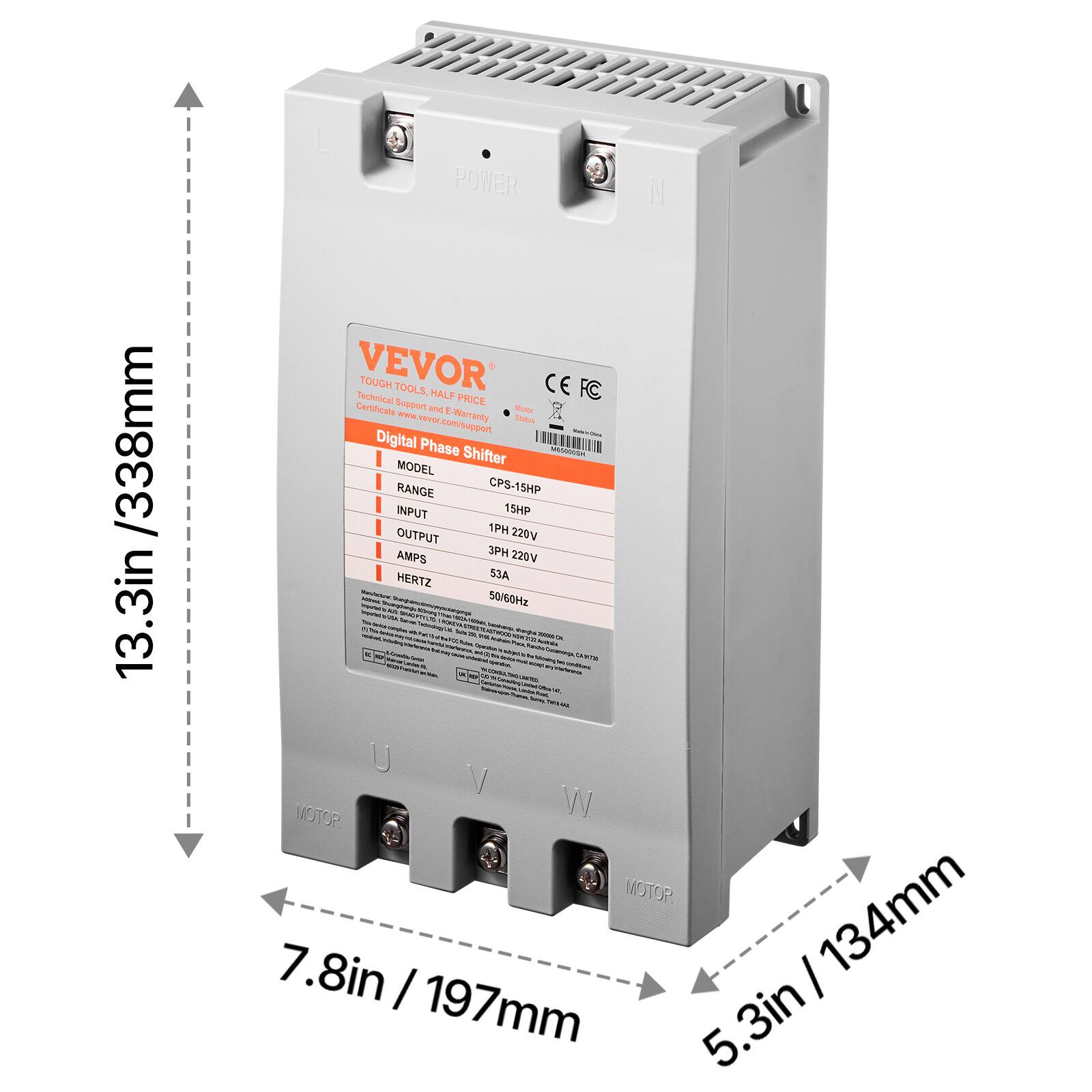 /338mm 13.3in

POWER VEVOR Technical TOUGH TOOLS, HALF PRICE CE FC Certificate Support and E Motor E-Warranty Status com/support Digital Phase Shifter MODEL Shifter RANGE CPS-15HP INPUT 15HP OUTPUT 1PH 220V AMPS 3PH 220V HERTZ 53A 50/60Hz

7.8in / 197mm

5.3in / 134mm