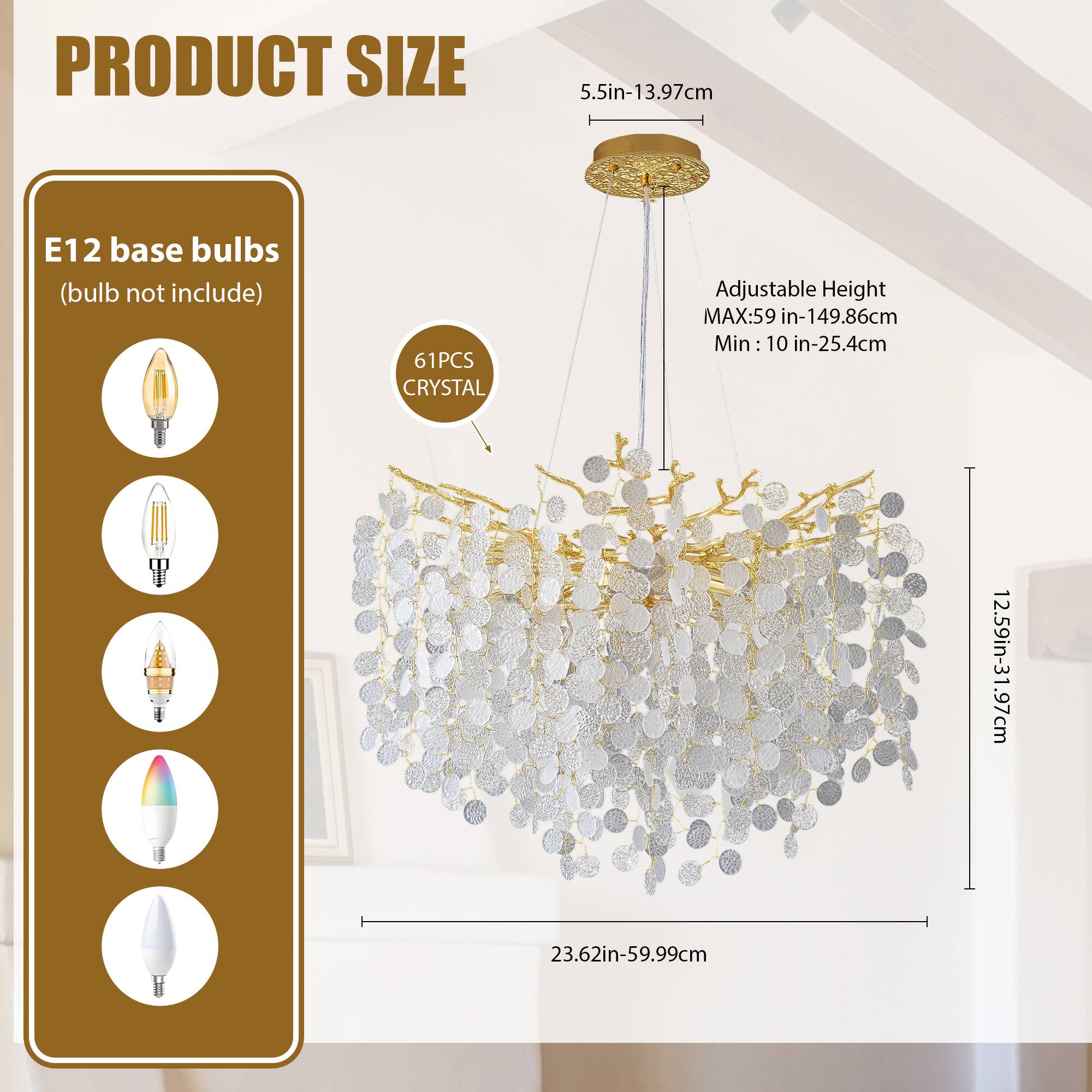 PRODUCT SIZE

E12 base bulbs (bulb not included)

61PCS CRYSTAL

5.5in-13.97cm

Adjustable Height
MAX: 59in-149.86cm
Min: 10in-25.4cm

12.59in-31.97cm

23.62in-59.99cm