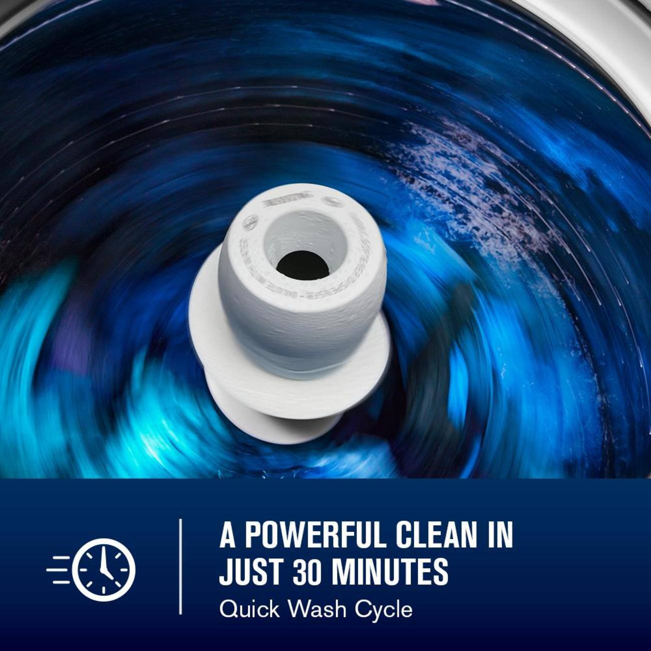A POWERFUL CLEAN IN JUST 30 MINUTES  
Quick Wash Cycle