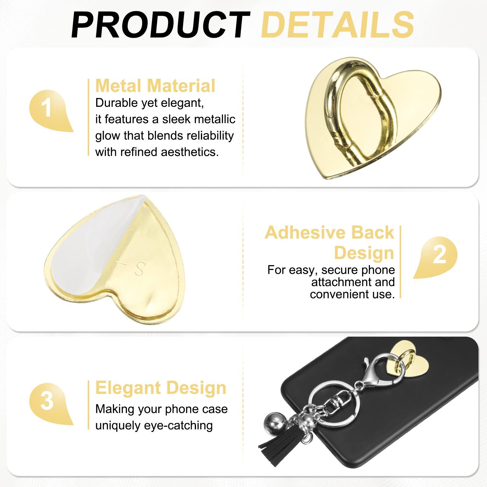 PRODUCT DETAILS

1. Metal Material  
Durable yet elegant, it features a sleek metallic glow that blends reliability with refined aesthetics.

2. Adhesive Back Design  
For easy, secure phone attachment and convenient use.

3. Elegant Design  
Making your phone case uniquely eye-catching