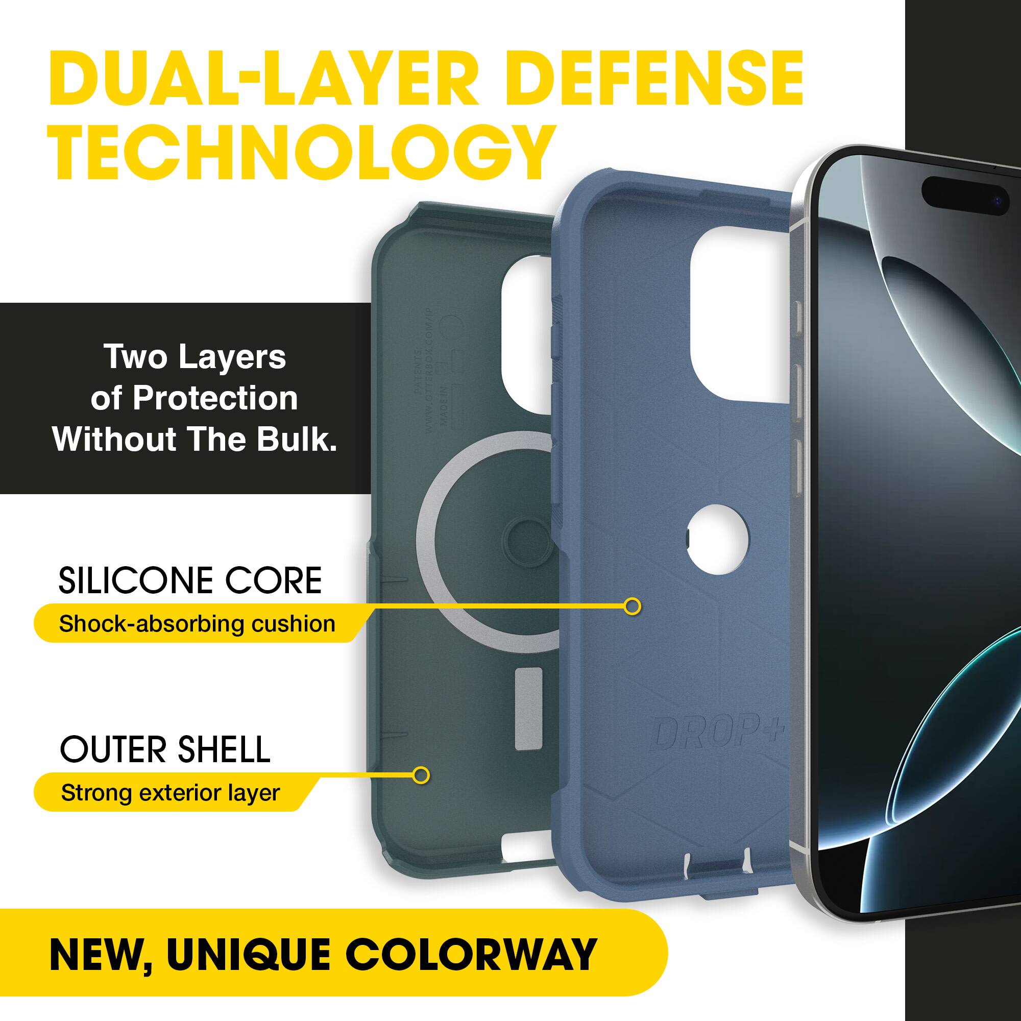 DUAL-LAYER DEFENSE TECHNOLOGY

Two Layers of Protection Without The Bulk.

SILICONE CORE
Shock-absorbing cushion

OUTER SHELL
Strong exterior layer

NEW, UNIQUE COLORWAY