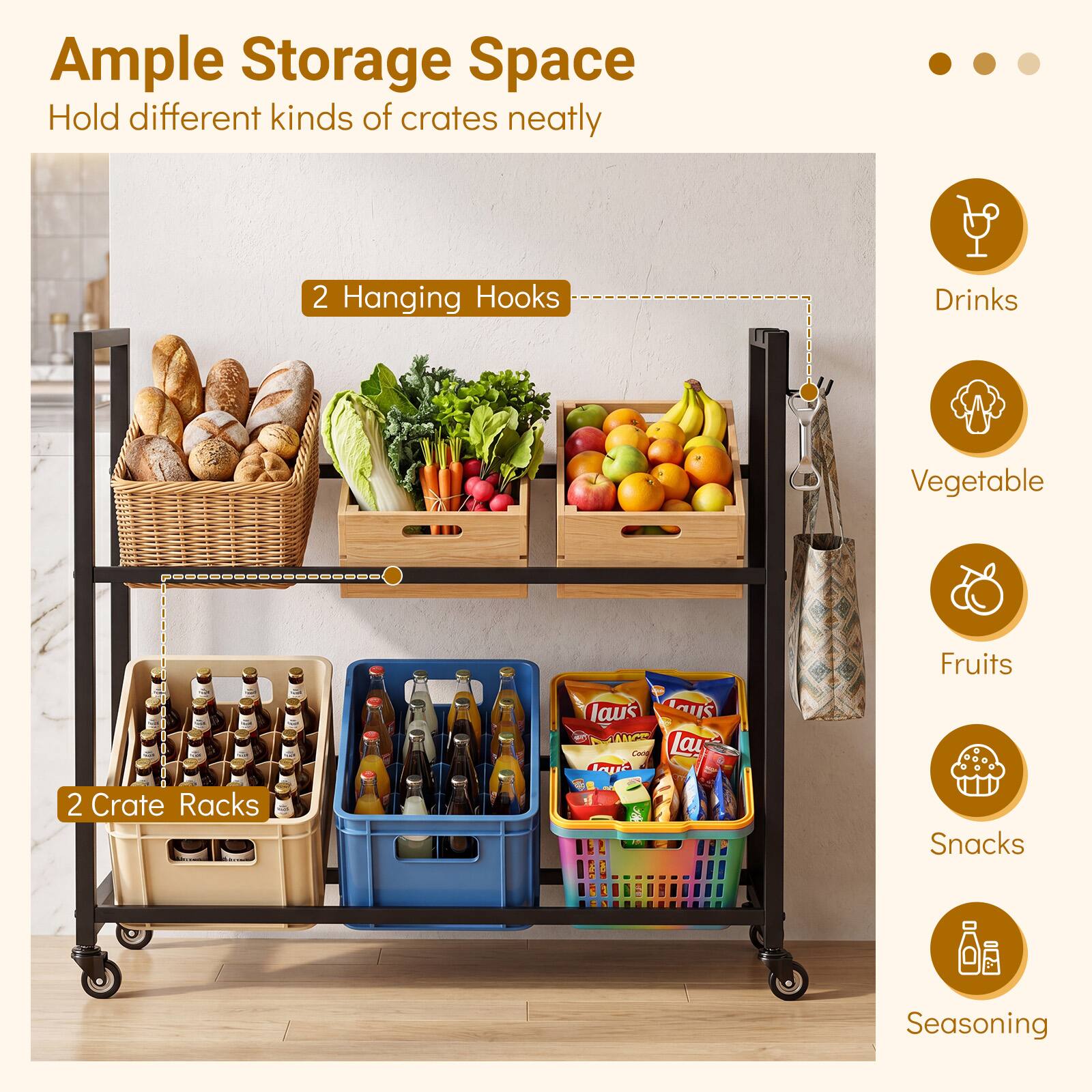 Ample Storage Space  
Hold different kinds of crates neatly  

2 Hanging Hooks  
Drinks  
Vegetable  

2 Crate Racks  
Fruits  
Snacks  
Seasoning