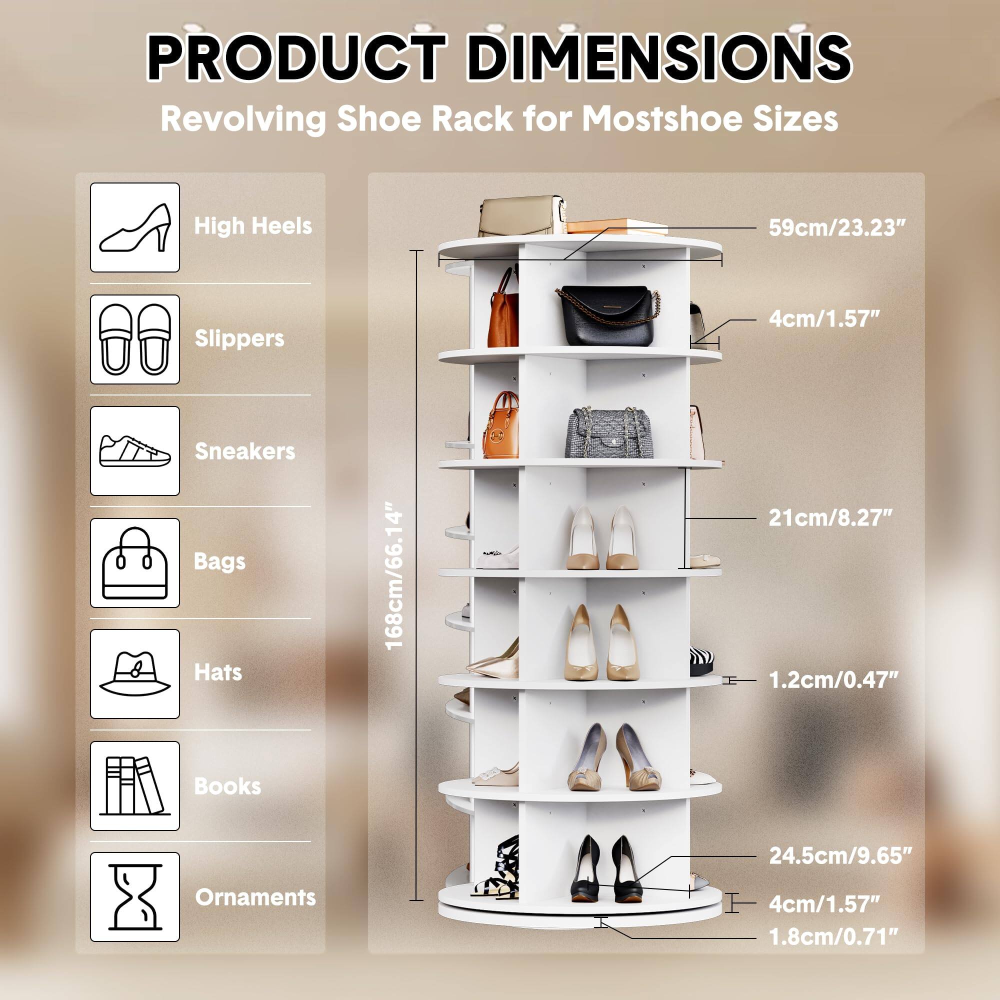 PRODUCT DIMENSIONS  
Revolving Shoe Rack for Most Shoe Sizes

- High Heels: 59cm/23.23"
- Slippers: 4cm/1.57"
- Sneakers: 21cm/8.27"
- Bags: 1.2cm/0.47"
- Hats: 168cm/66.14"
- Books: 24.5cm/9.65"
- Ornaments: 4cm/1.57" and 1.8cm/0.71"