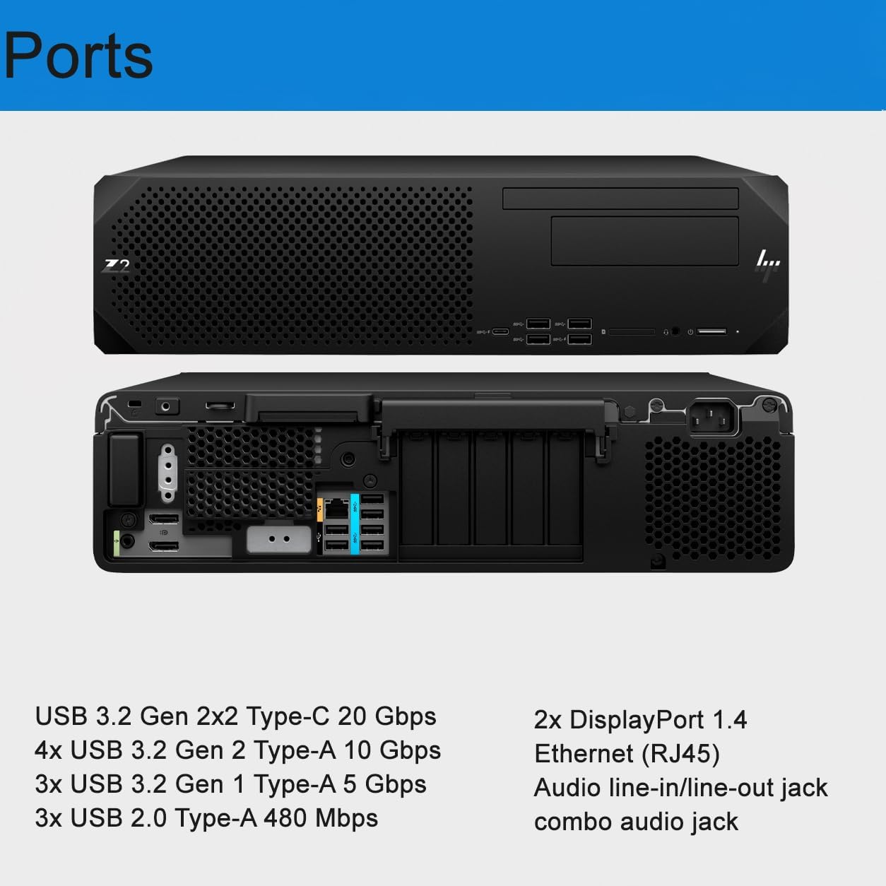 Ports

- USB 3.2 Gen 2x2 Type-C 20 Gbps
- 4x USB 3.2 Gen 2 Type-A 10 Gbps
- 3x USB 3.2 Gen 1 Type-A 5 Gbps
- 3x USB 2.0 Type-A 480 Mbps
- 2x DisplayPort 1.4
- Ethernet (RJ45)
- Audio line-in/line-out jack combo audio jack