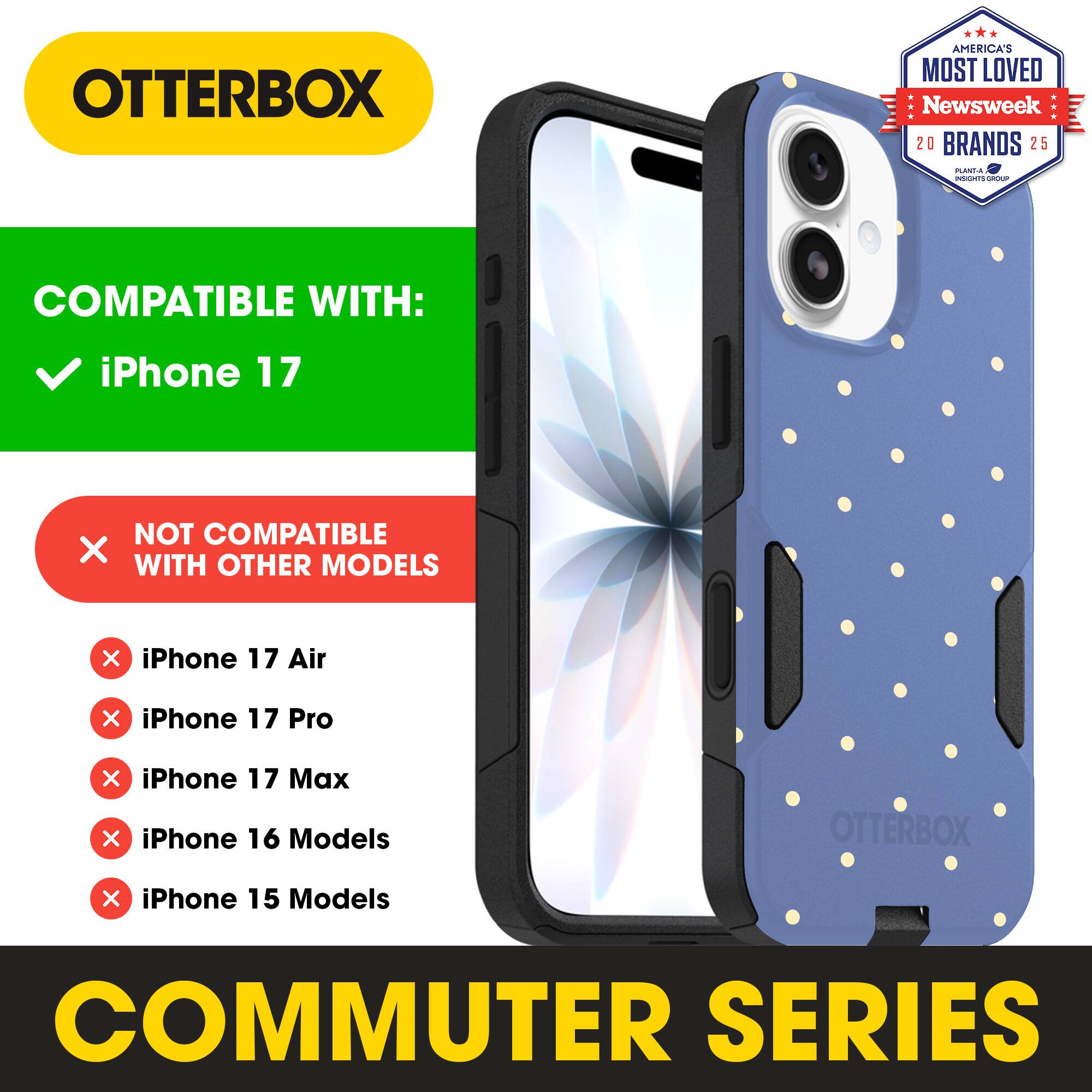 OTTERBOX  
AMERICA'S MOST LOVED Newsweek 20 BRANDS 25  

COMPATIBLE WITH:  
iPhone 17  

NOT COMPATIBLE WITH OTHER MODELS  
iPhone 17 Air  
iPhone 17 Pro  
iPhone 17 Max  
iPhone 16 Models  
iPhone 15 Models  

COMMUTER SERIES