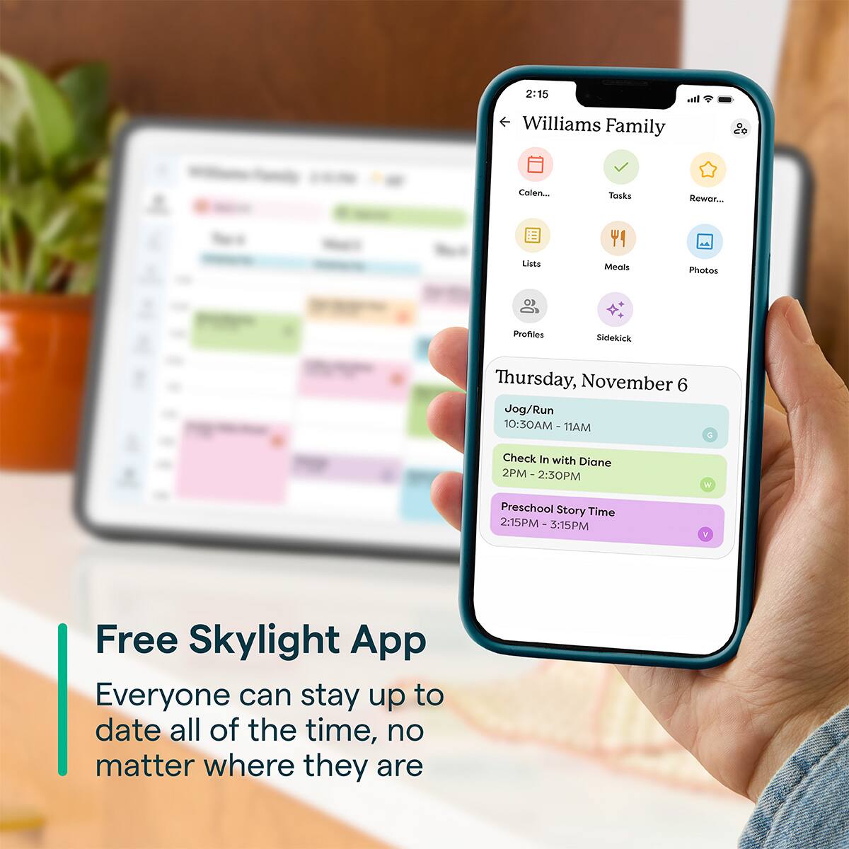 2:15 Williams Family Calendar Tasks Rewards Lists Meals Photos Profiles Sidekick Thursday, November 6 Jog/Run 10:30AM - 11AM Check In with Diane 2PM - 2:30PM No Preschool Story Time 2:15PM - 3:15PM Free Skylight App Everyone can stay up to date all of the time, no matter where they are