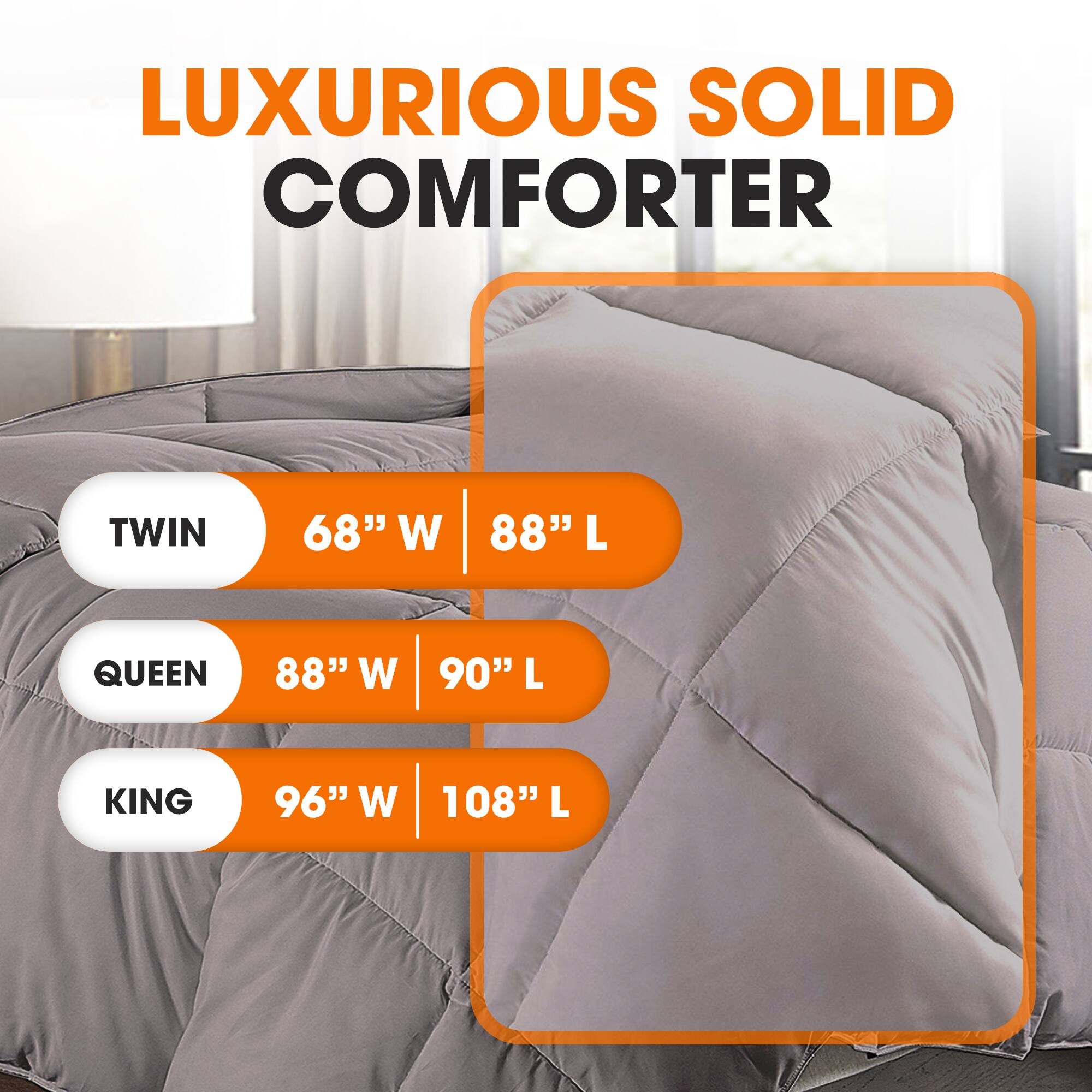 LUXURIOUS SOLID COMFORTER

TWIN  
68" W | 88" L

QUEEN  
88" W | 90" L

KING  
96" W | 108" L