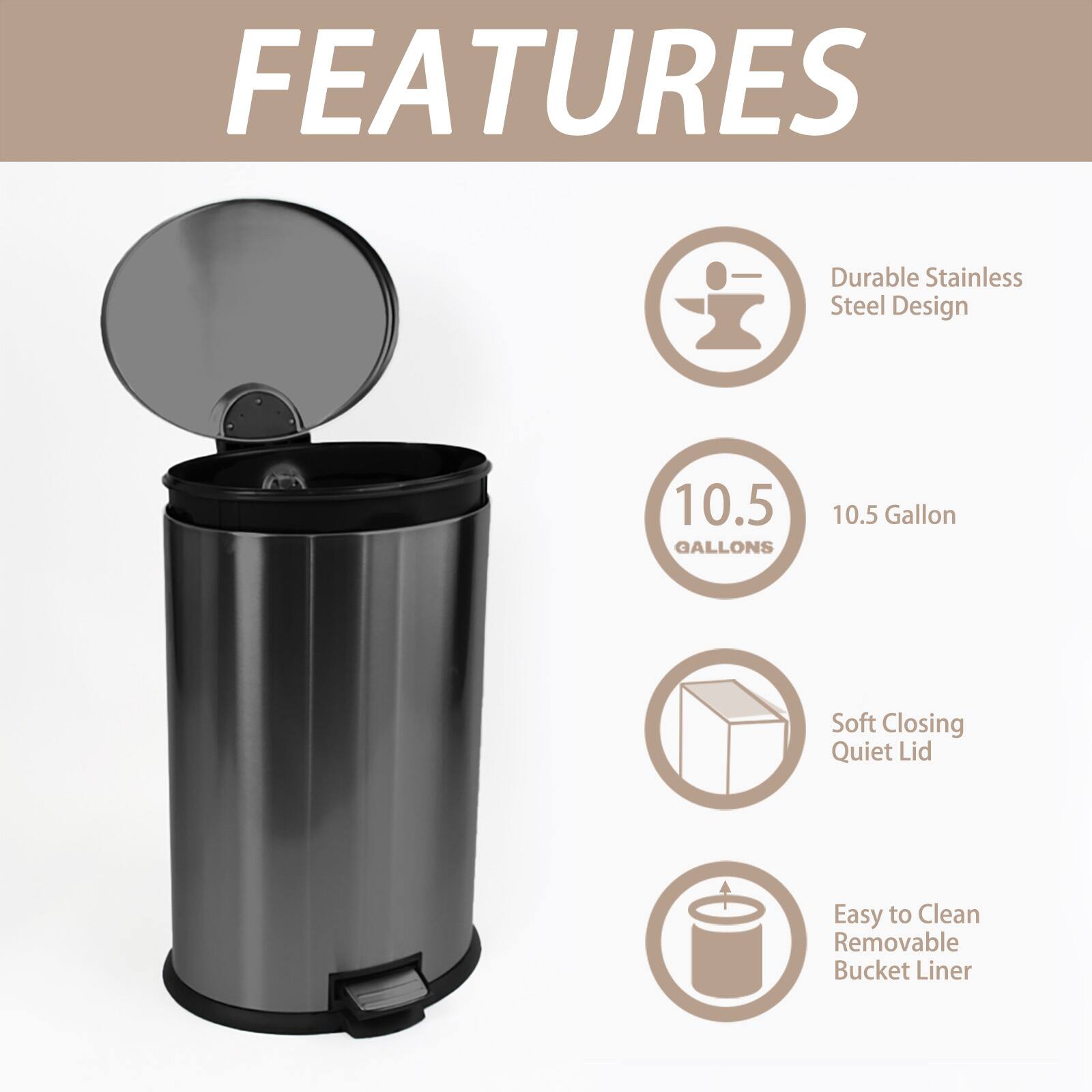 FEATURES

- Durable Stainless Steel Design
- 10.5 Gallon
- Soft Closing Quiet Lid
- Easy to Clean Removable Bucket Liner