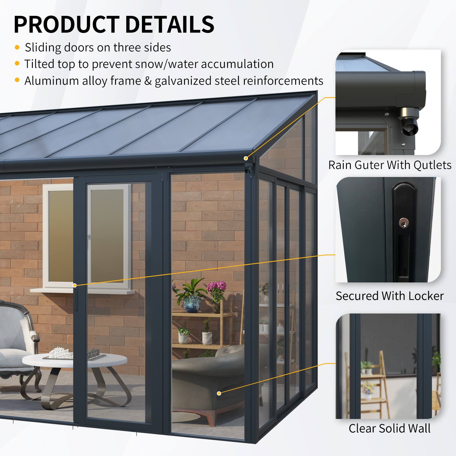 PRODUCT DETAILS  
- Sliding doors on three sides  
- Tilted top to prevent snow/water accumulation  
- Aluminum alloy frame & galvanized steel reinforcements  

Rain Gutter With Outlets  
Secured With Locker  
Clear Solid Wall