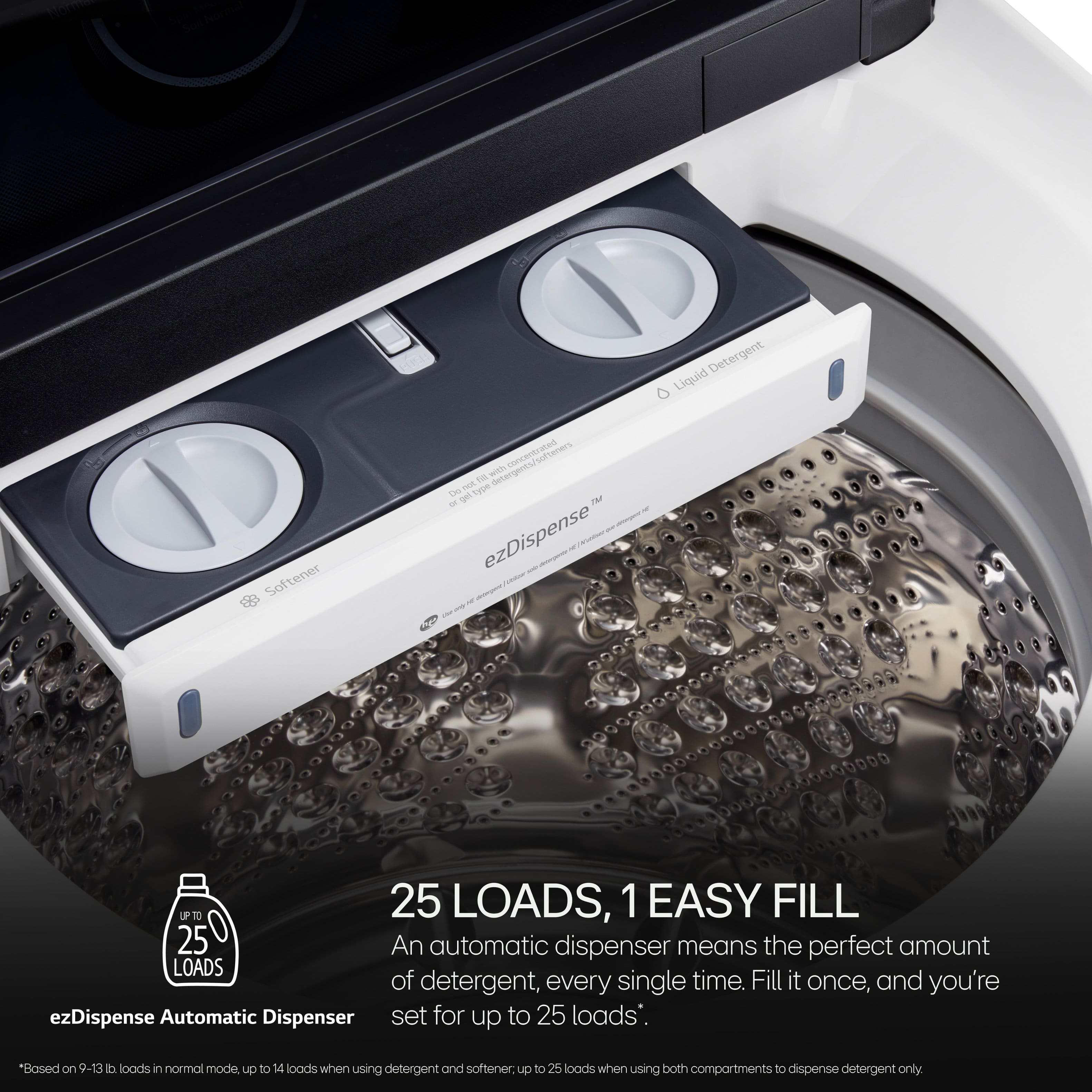 T d e Detergent Liquid Softener ervr concentirated suftacers cunan TH widh detergenta - Tape tos i - san ezDispense - - - - - UPTO 25 LOADS, 1 EASY FILL 25 An automatic dispenser means the perfect amount of detergent, every single time. Fill it once, and you're set for up to 25 loads.