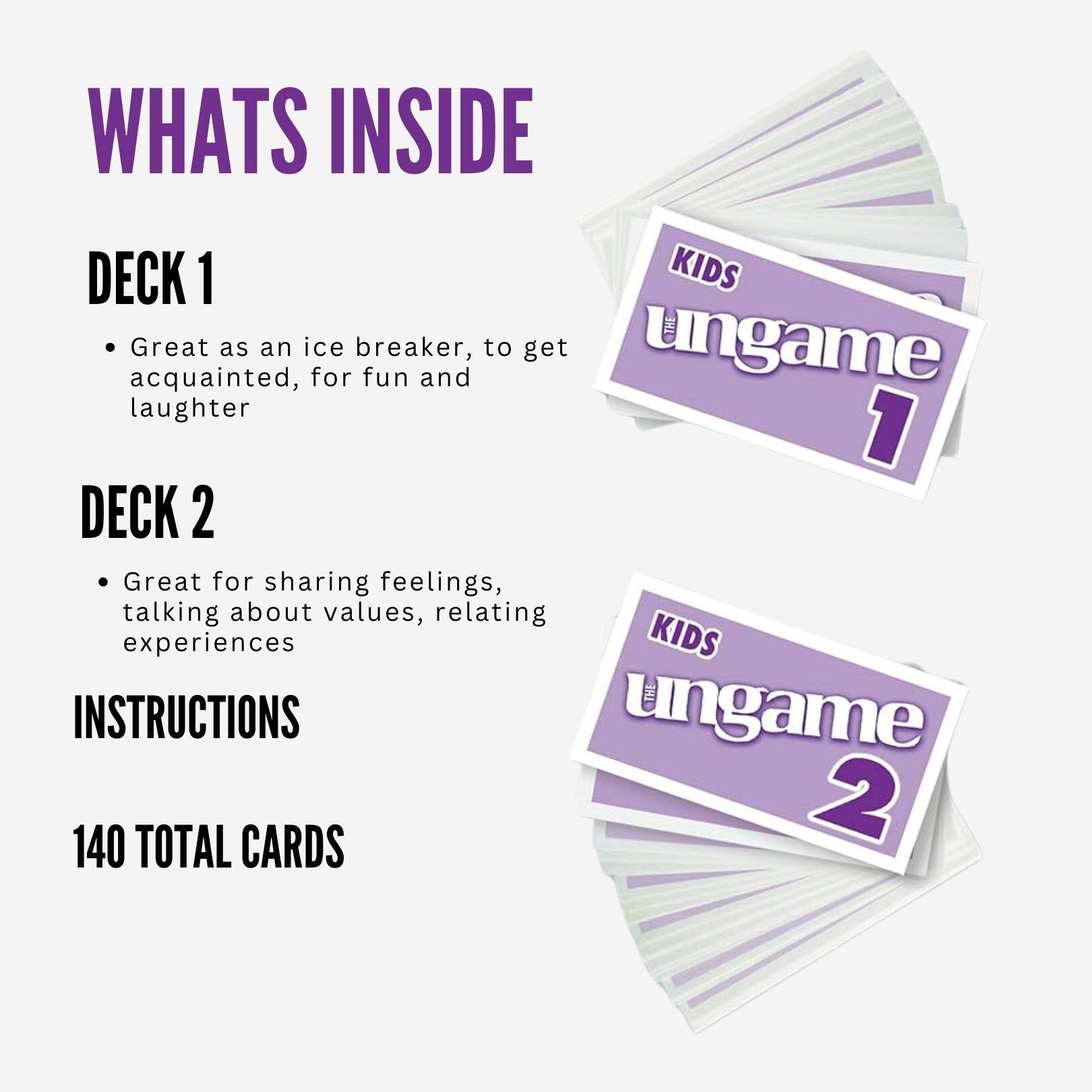 WHATS INSIDE

DECK 1
- Great as an ice breaker, to get acquainted, for fun and laughter

DECK 2
- Great for sharing feelings, talking about values, relating experiences

INSTRUCTIONS

140 TOTAL CARDS
