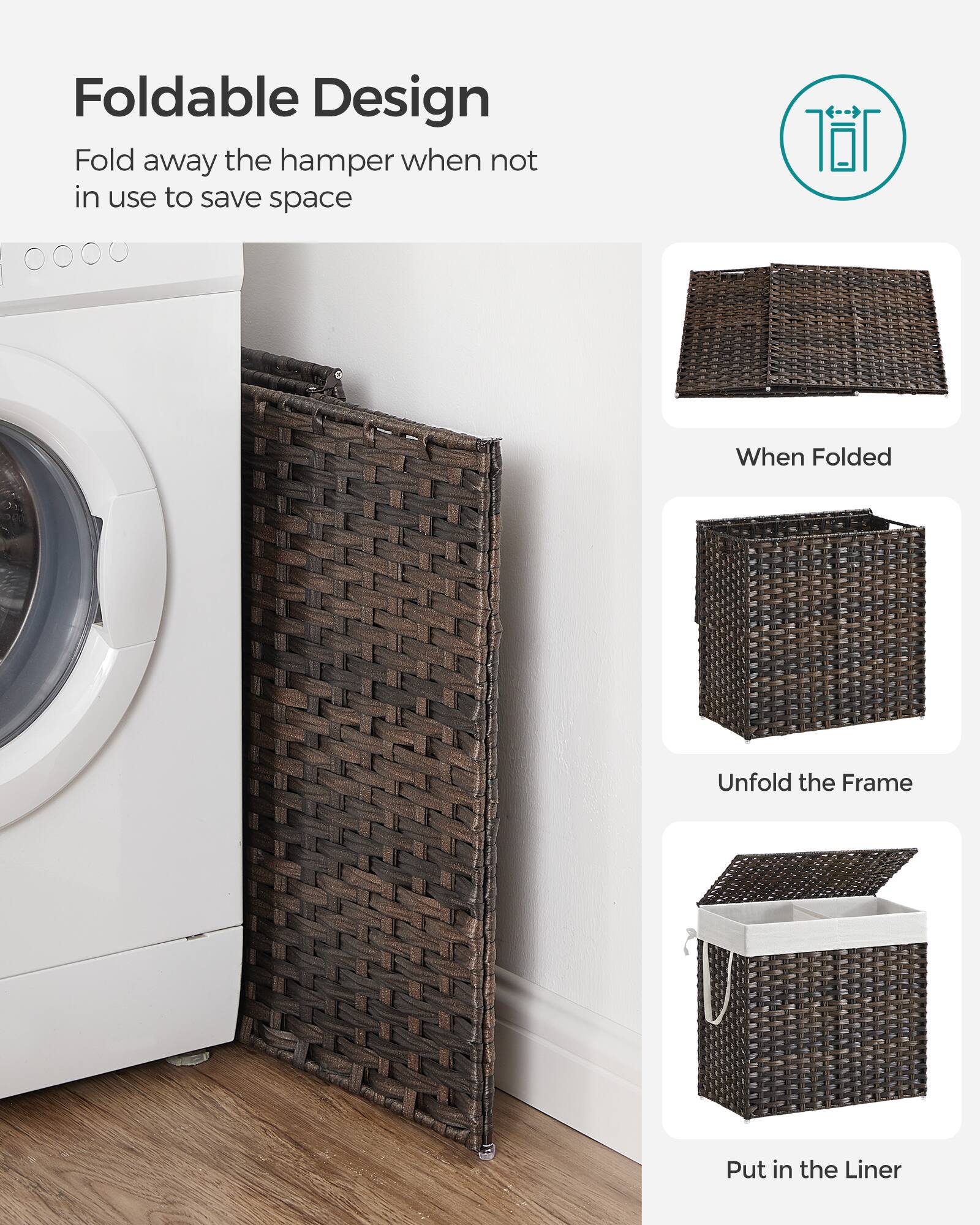 Foldable Design  
Fold away the hamper when not in use to save space  

When Folded  
Unfold the Frame  
Put in the Liner
