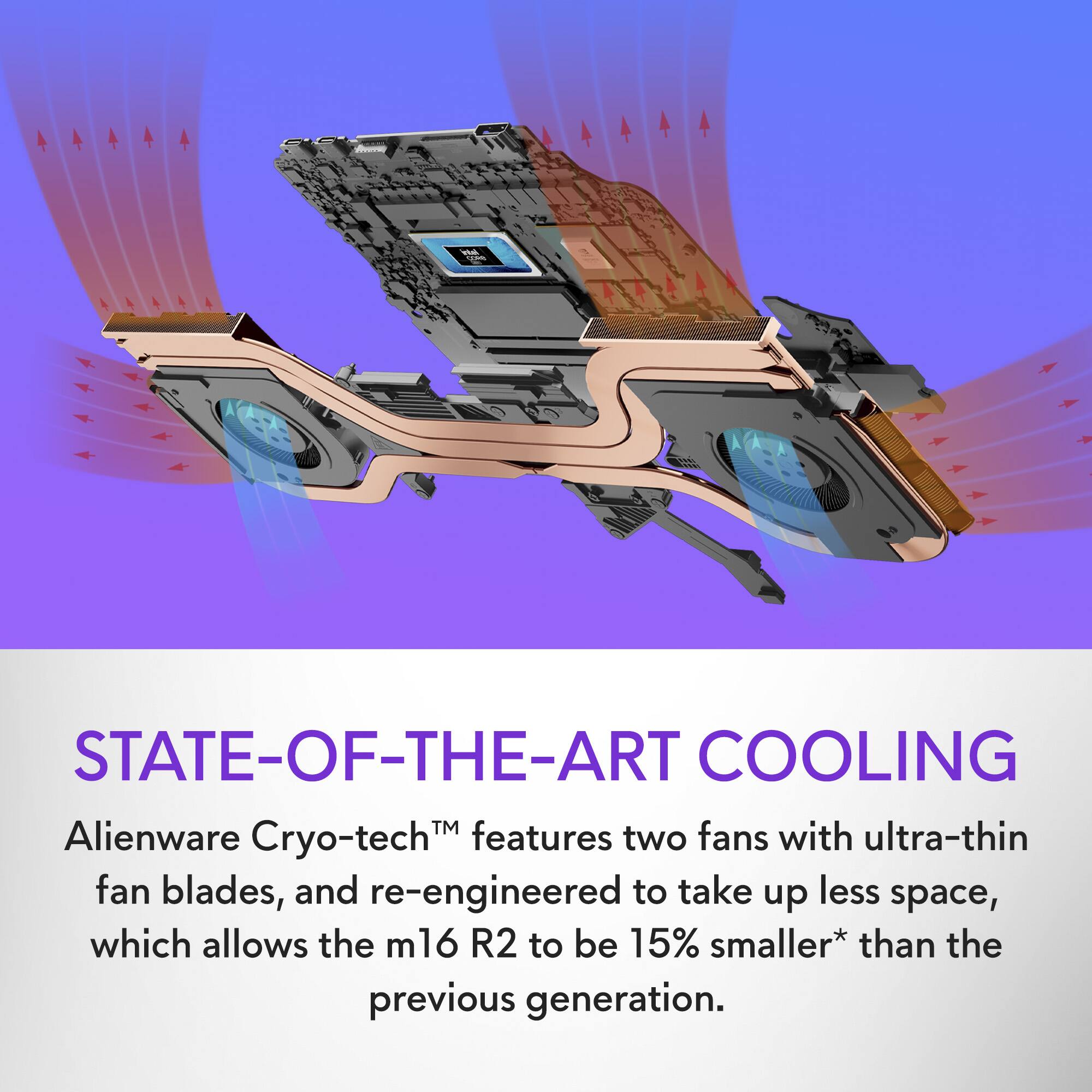 State-of-the-art cooling is provided by Alienware Cryo-tech, which features two fans with ultra-thin fan blades and is re-engineered to take up less space. This allows the m16 R2 to be 15% smaller than the previous generation.