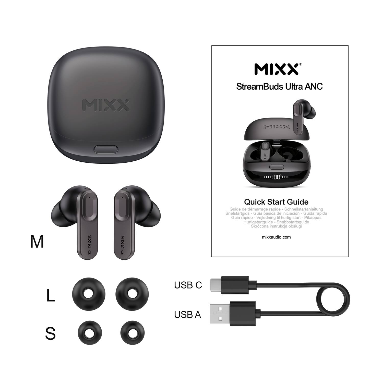 MIXX  
StreamBuds Ultra ANC MI22  

Quick Start Guide  
Guide de démarrage rapide  
Schnellstartanleitung  
Snelstartgids  
Guía básica de iniciación  
Guida rapida  
Vejledning til hurtig start  
Pikaopas  
Hurtigstartguide  
Snabbstartsguide  
Skrócona instrukcja  

mixxaudio.com  

USB C  
USB A  

M  
L  
S