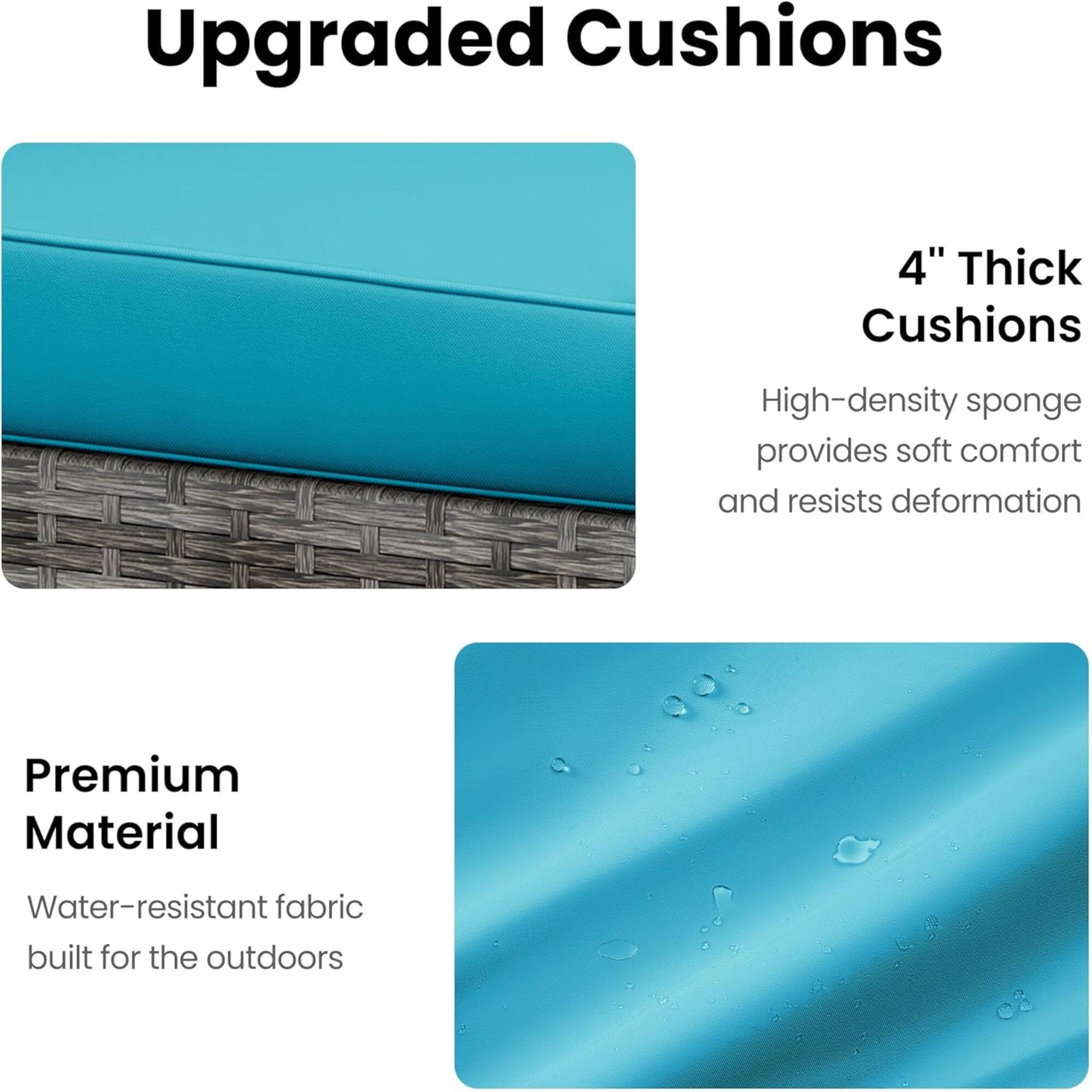 Upgraded Cushions

4" Thick Cushions
High-density sponge provides soft comfort and resists deformation

Premium Material
Water-resistant fabric built for the outdoors