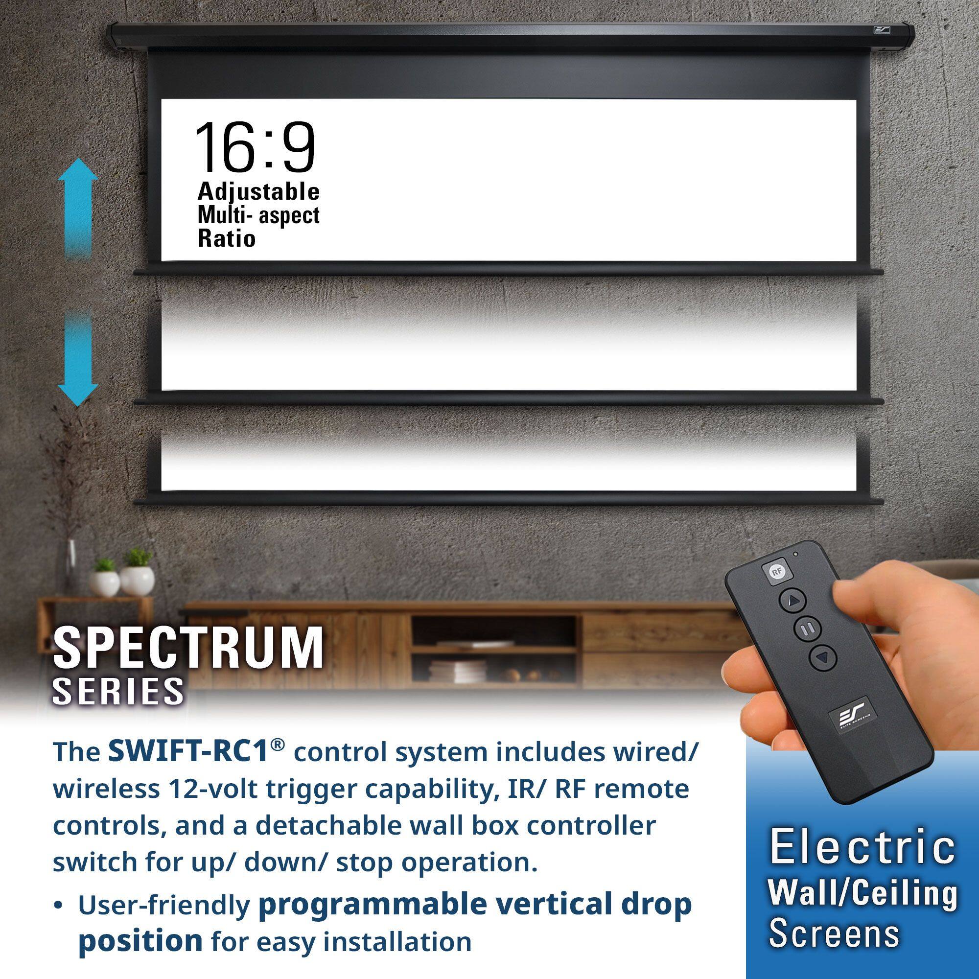 16:9 Adjustable Multi-aspect Ratio

SPECTRUM SERIES

The SWIFT-RC1® control system includes wired/wireless 12-volt trigger capability, IR/RF remote controls, and a detachable wall box controller switch for up/down/stop operation. User-friendly programmable vertical drop position for easy installation

Electric Wall/Ceiling Screens