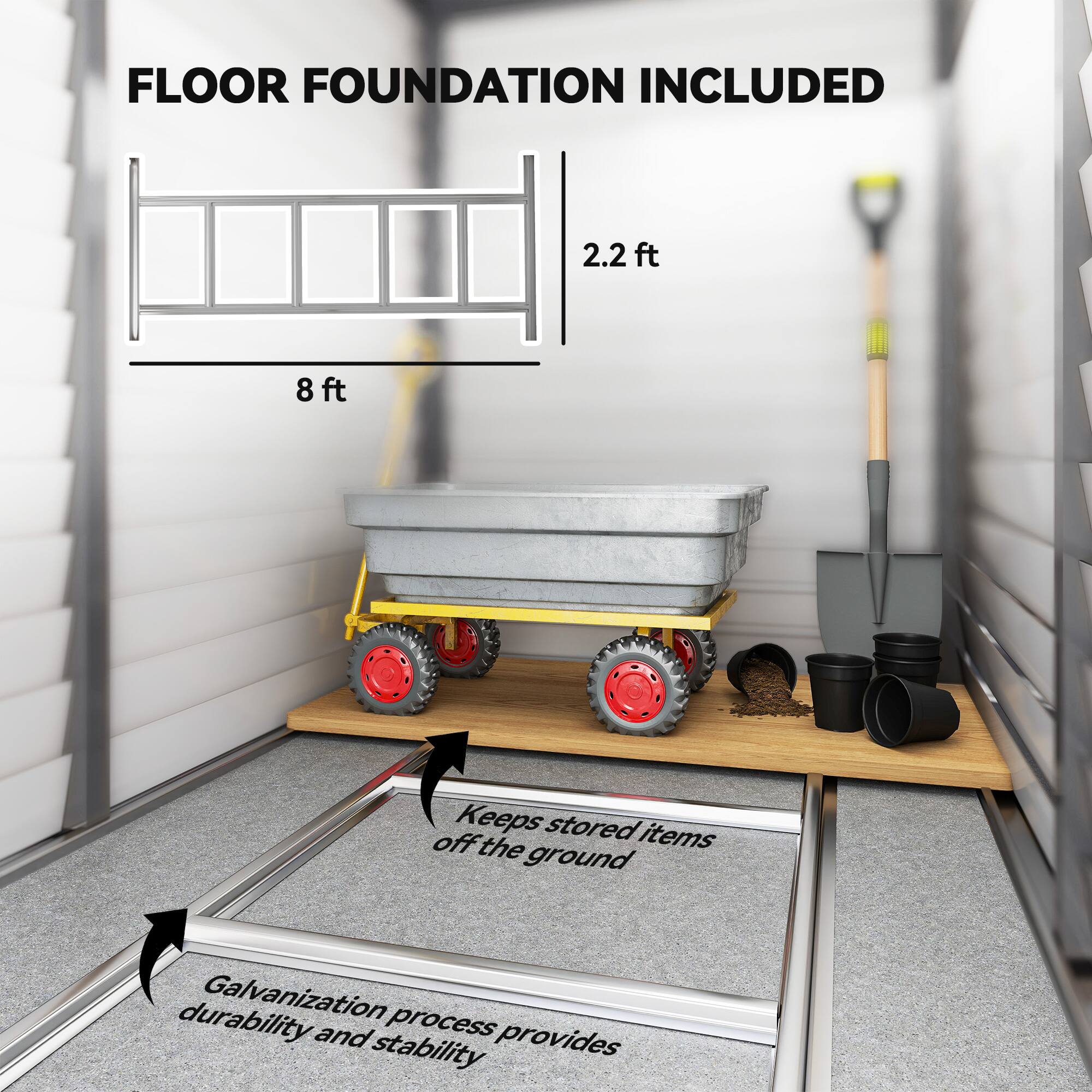 FLOOR FOUNDATION INCLUDED

2.2 ft  
8 ft

Keeps stored items off the ground

Galvanization process provides durability and stability