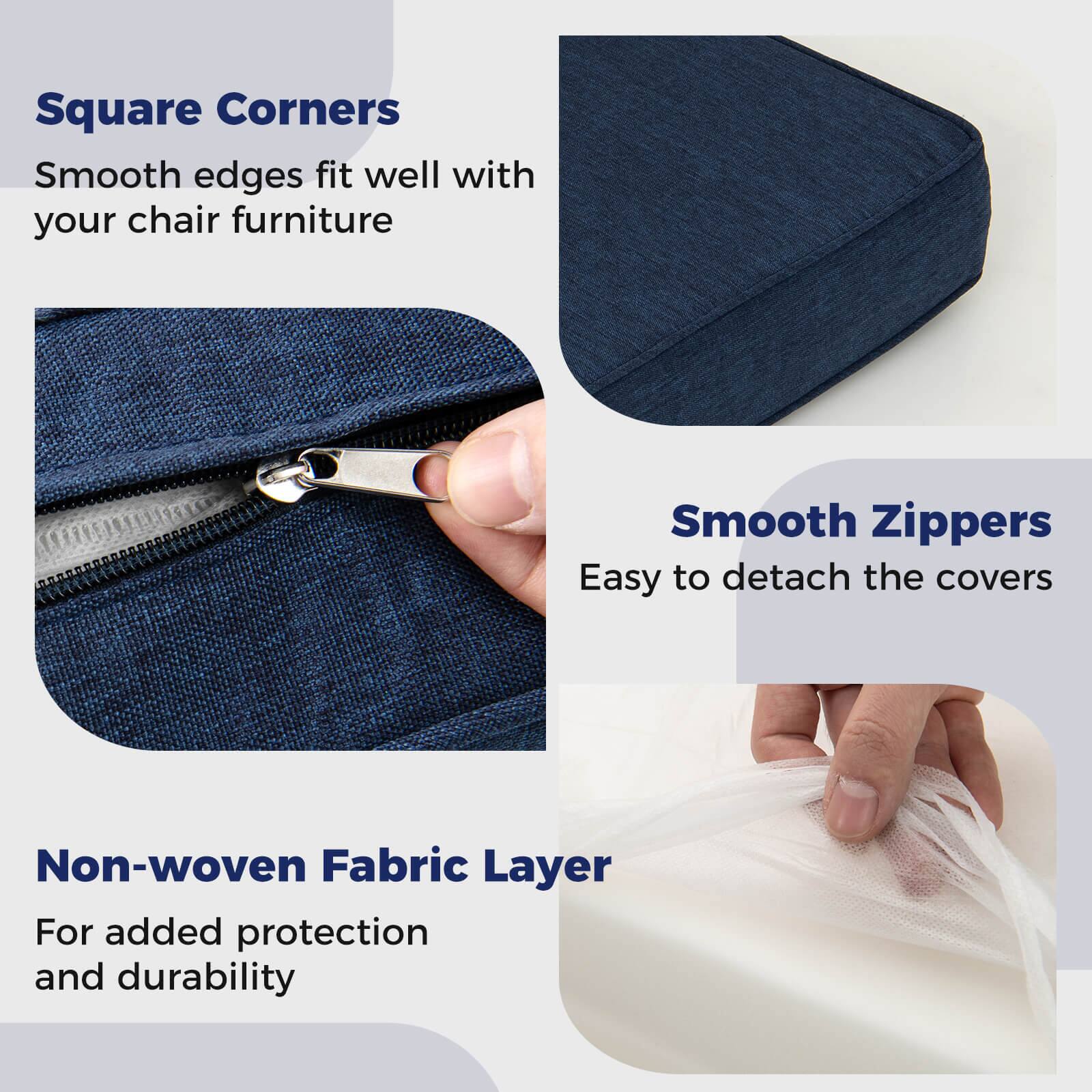 Square Corners  
Smooth edges fit well with your chair furniture  

Smooth Zippers  
Easy to detach the covers  

Non-woven Fabric Layer  
For added protection and durability