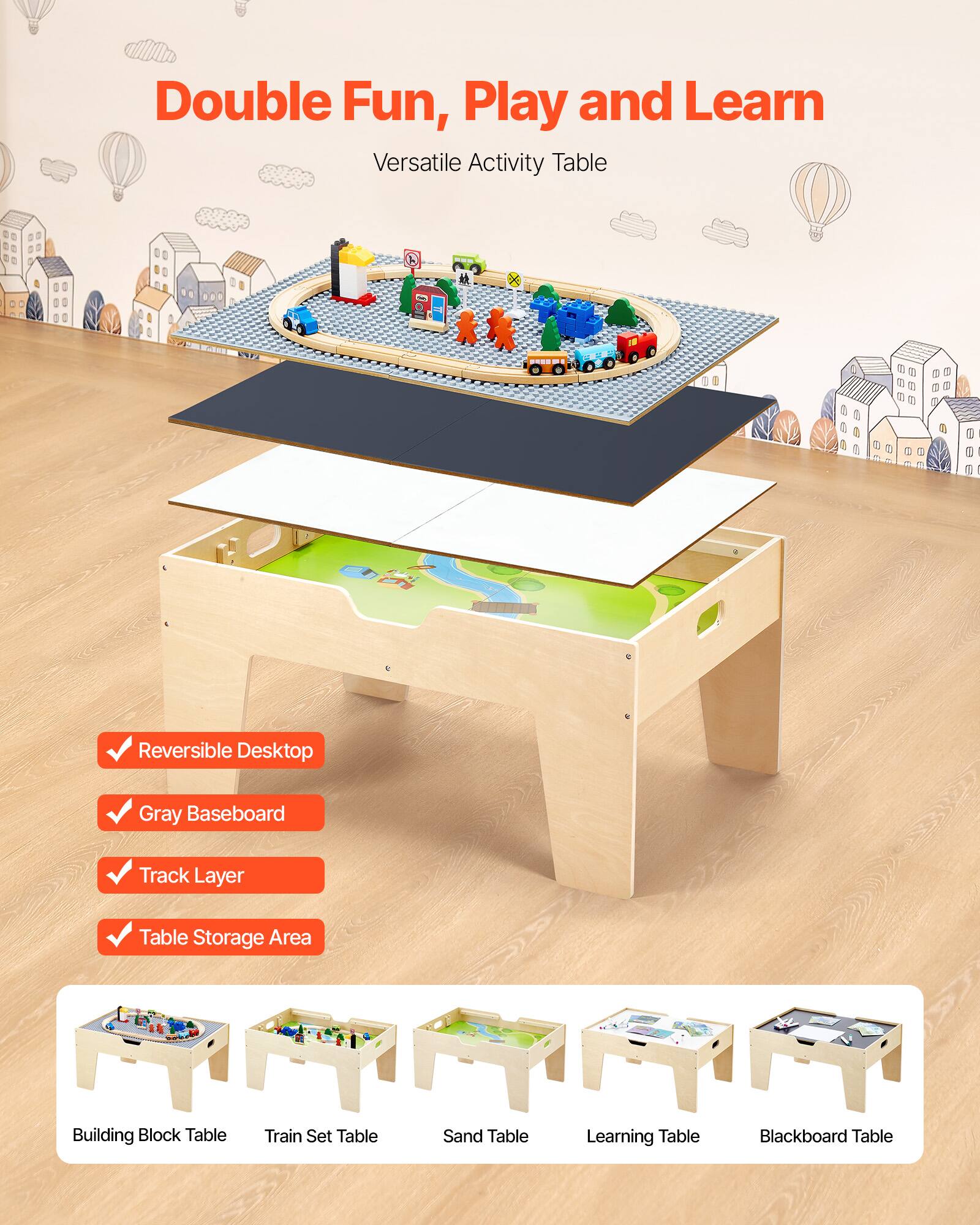 Double Fun, Play and Learn  
Versatile Activity Table  

- Reversible Desktop  
- Gray Baseboard  
- Track Layer  
- Table Storage Area  

Building Block Table  
Train Set Table  
Sand Table  
Learning Table  
Blackboard Table