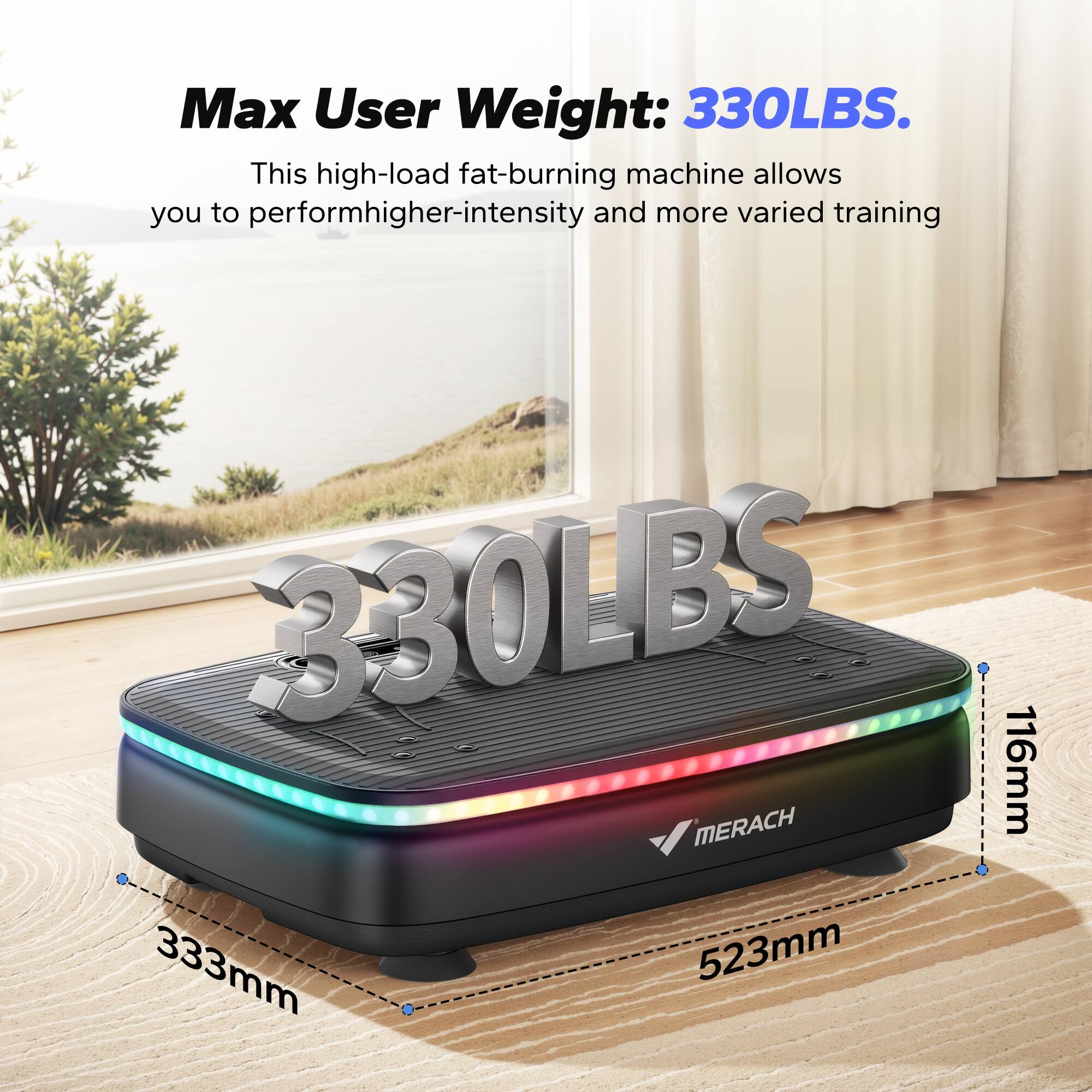 Max User Weight: 330LBS.  
This high-load fat-burning machine allows you to perform higher-intensity and more varied training.  

330LBS  
MERACH  
116mm  
333mm  
523mm