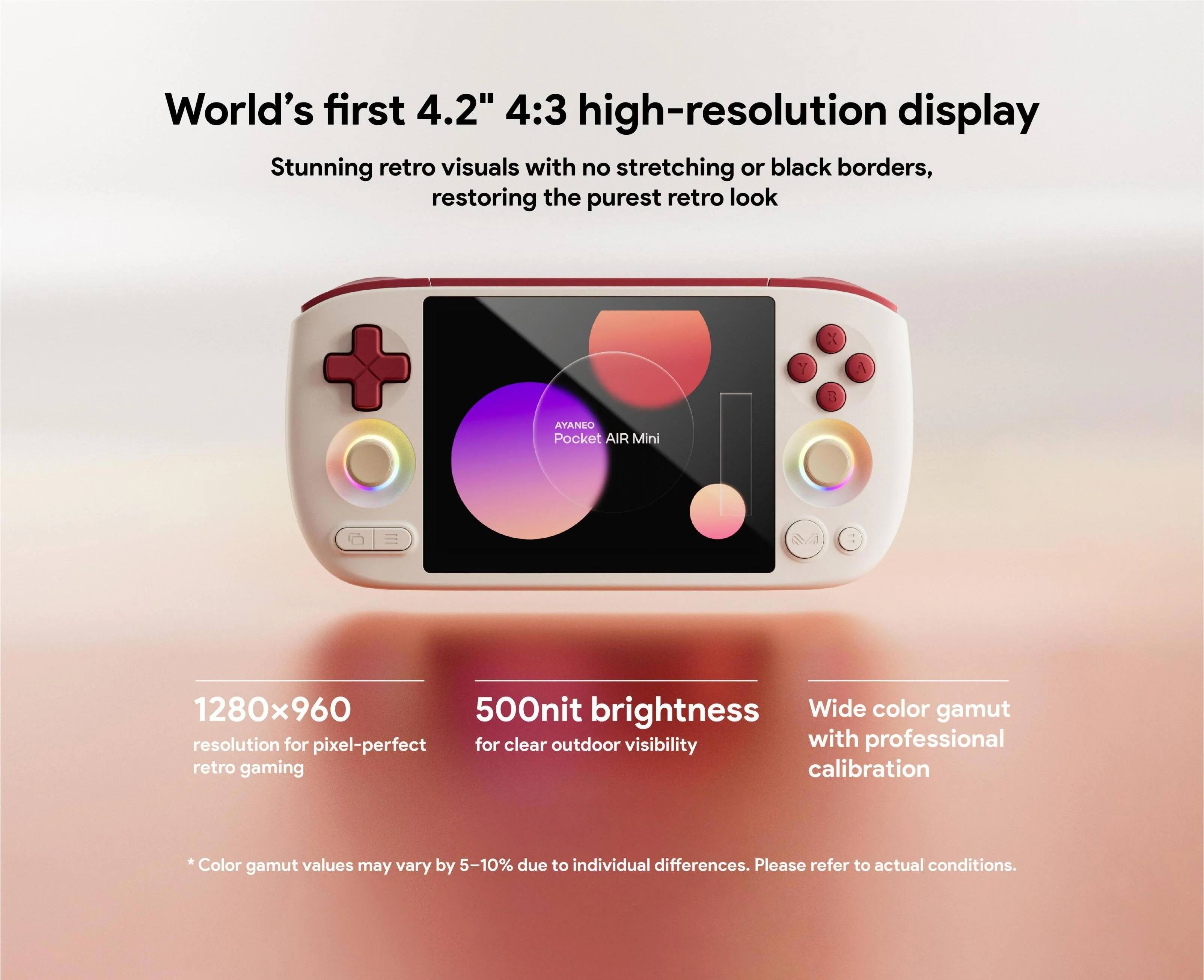 World's first 4.2" 4:3 high-resolution display  
Stunning retro visuals with no stretching or black borders, restoring the purest retro look  

AYANEO Pocket AIR Mini  

1280x960 resolution for pixel-perfect retro gaming  
500nit brightness for clear outdoor visibility  
Wide color gamut with professional calibration  

*Color gamut values may vary by 5-10% due to individual differences. Please refer to actual conditions.