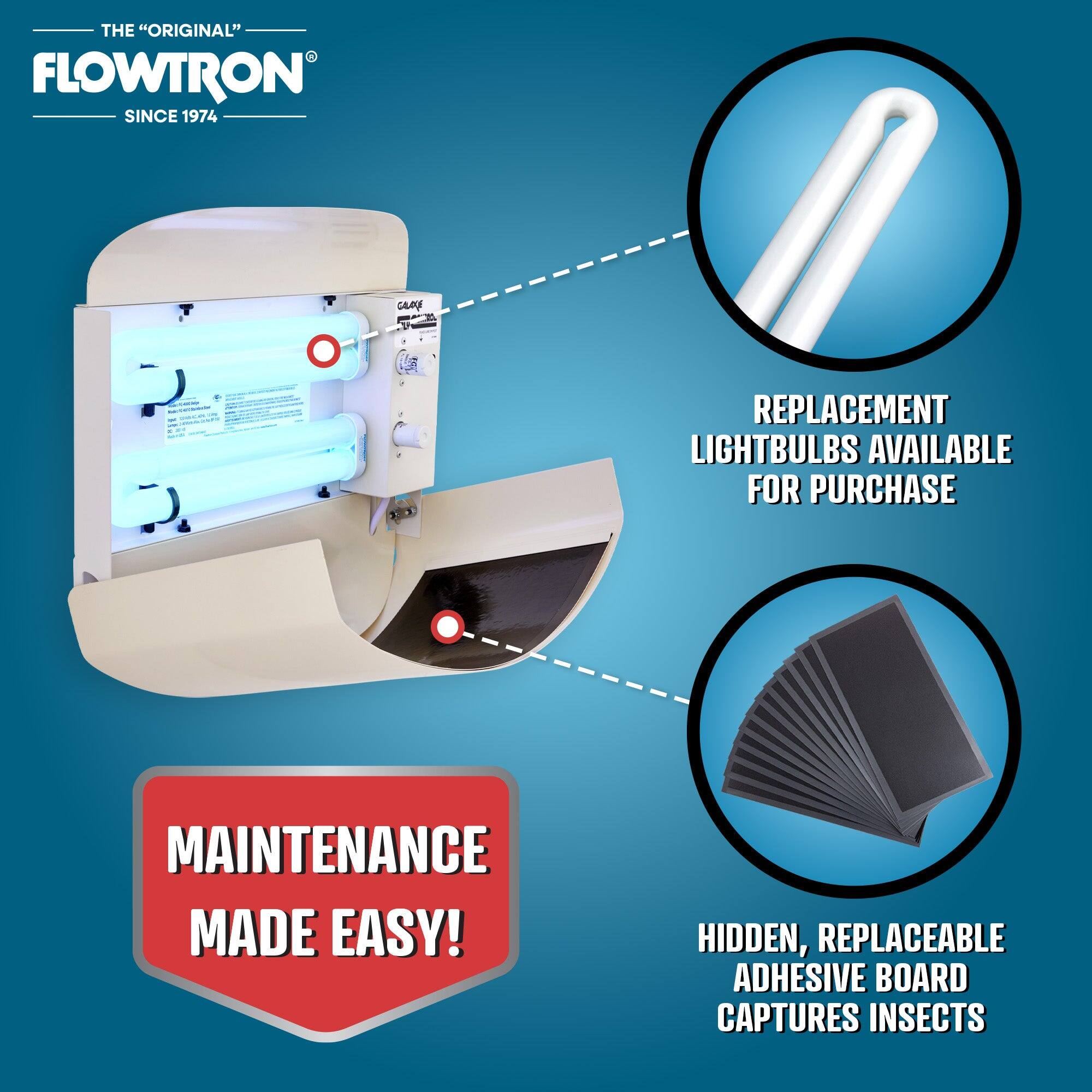 THE "ORIGINAL" FLOWTRON SINCE 1974

REPLACEMENT LIGHTBULBS AVAILABLE FOR PURCHASE

MAINTENANCE MADE EASY!

HIDDEN, REPLACEABLE ADHESIVE BOARD CAPTURES INSECTS