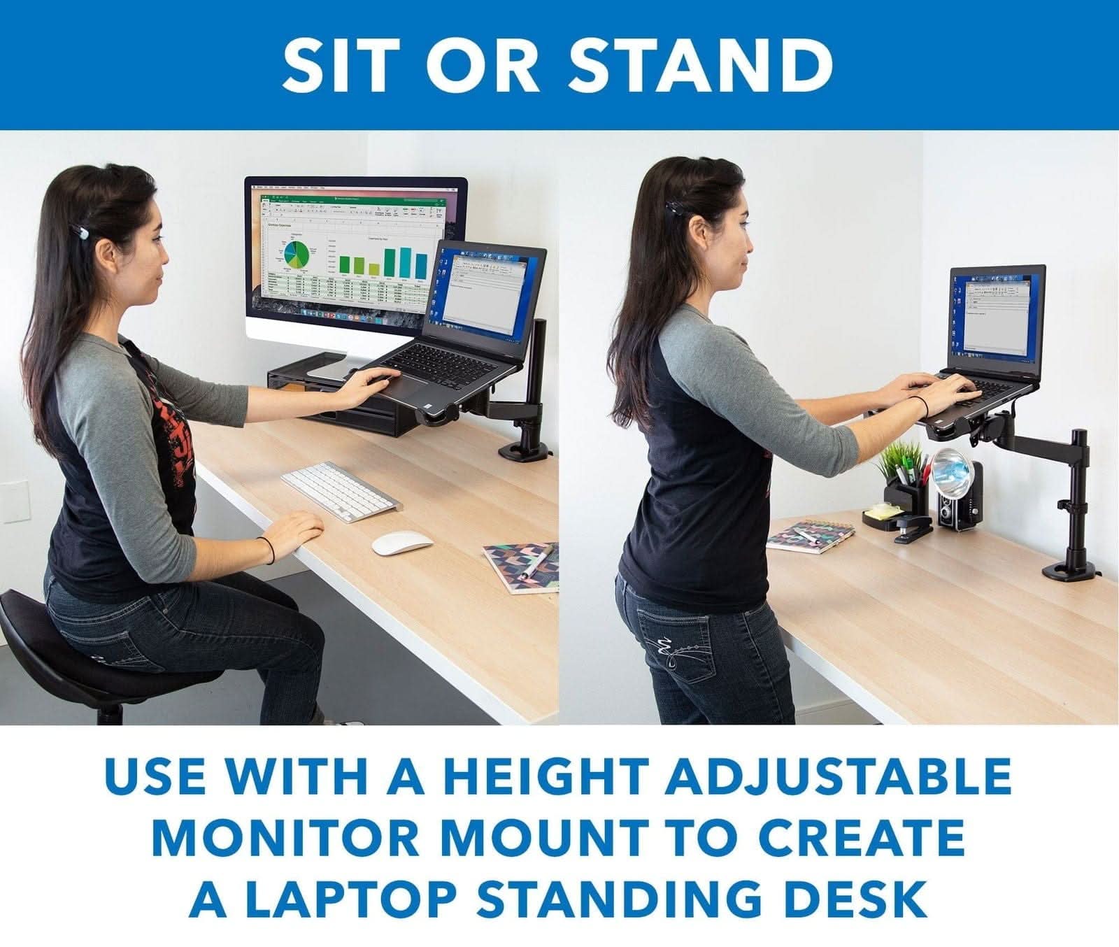 SIT OR STAND

USE WITH A HEIGHT ADJUSTABLE MONITOR MOUNT TO CREATE A LAPTOP STANDING DESK
