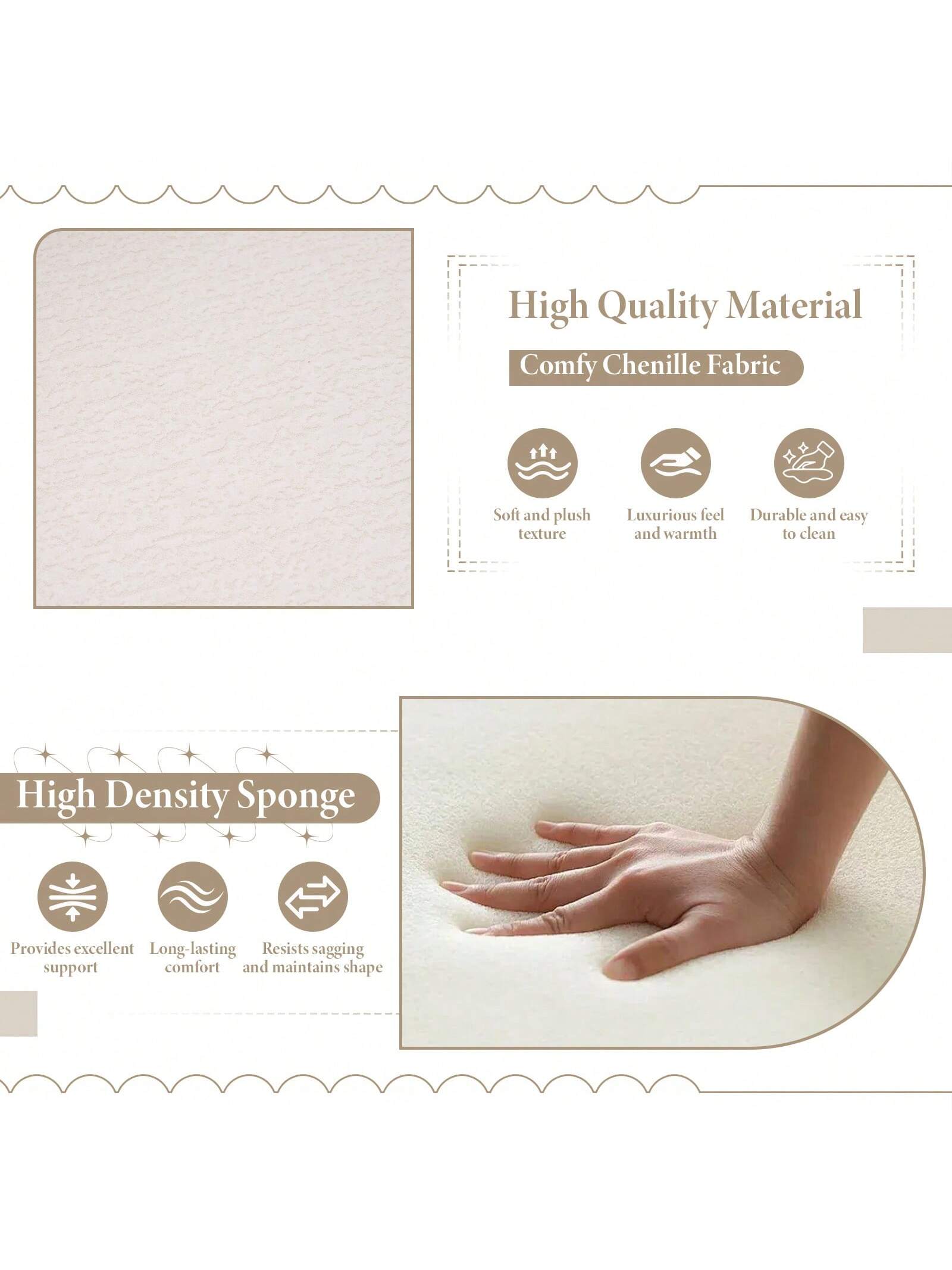 High Quality Material  
Comfy Chenille Fabric  
- Soft and plush texture  
- Luxurious feel and warmth  
- Durable and easy to clean  

High Density Sponge  
- Provides excellent support  
- Long-lasting comfort  
- Resists sagging and maintains shape