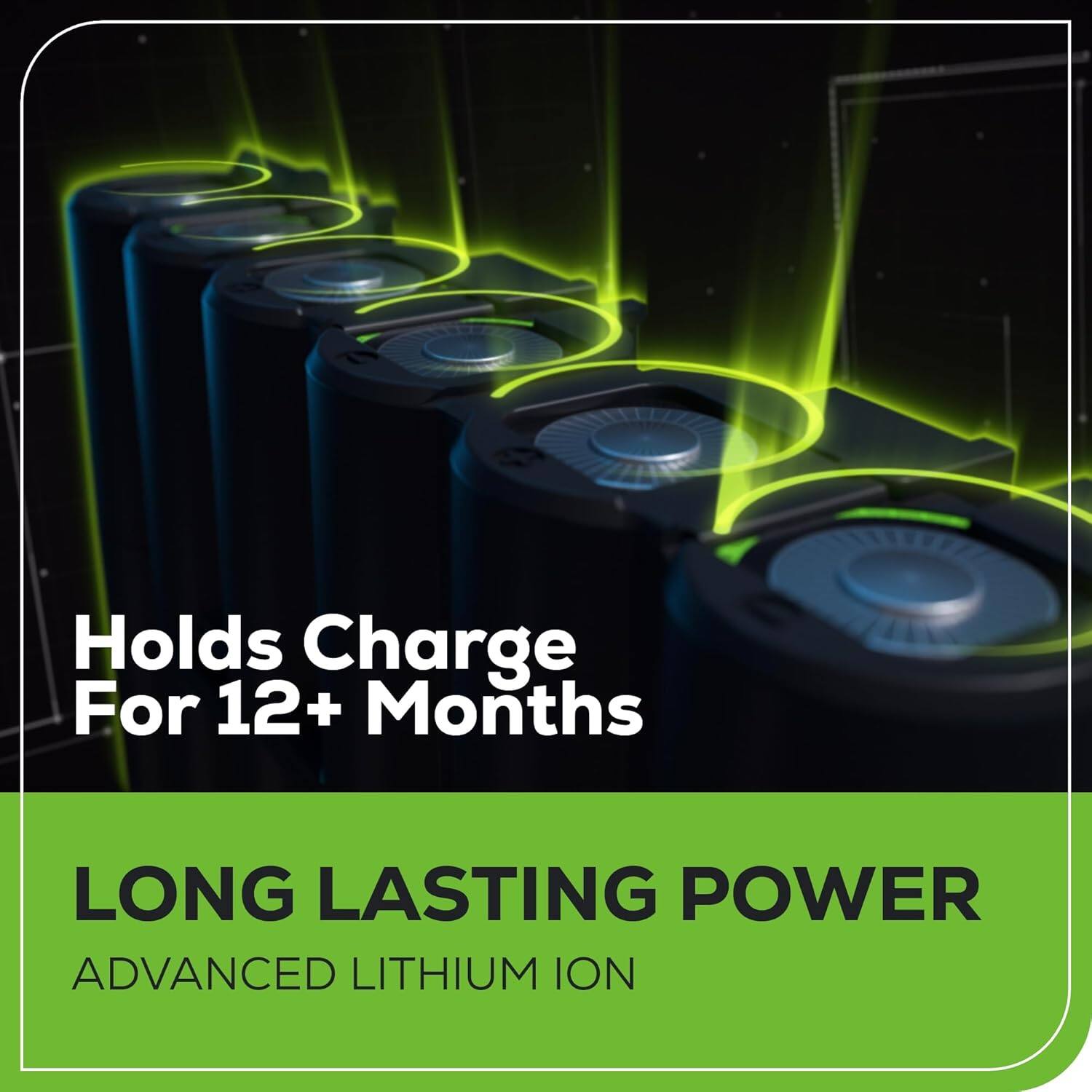 Holds Charge For 12+ Months  
LONG LASTING POWER  
ADVANCED LITHIUM ION