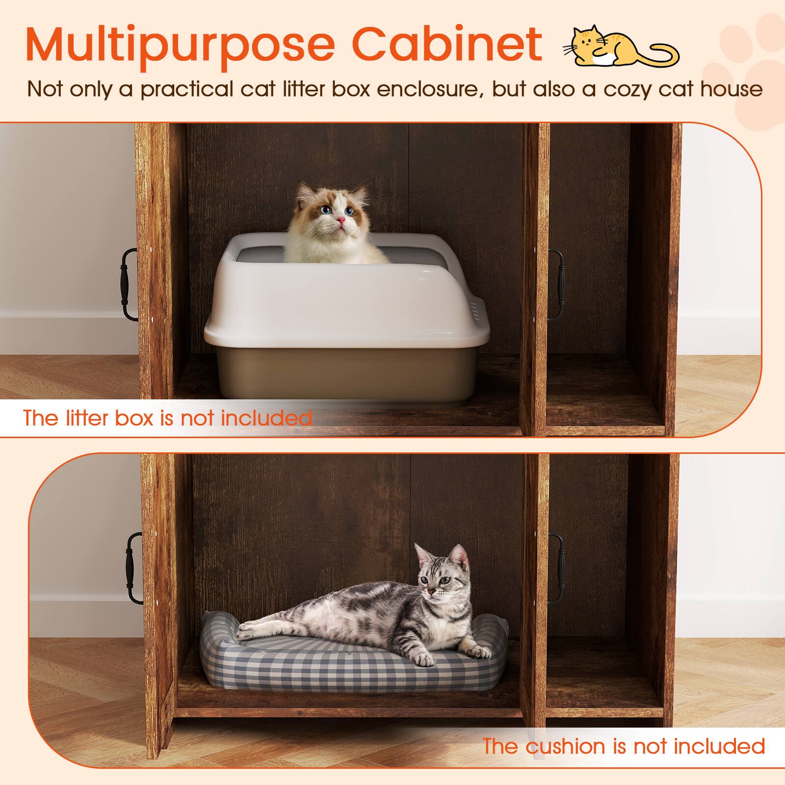 Multipurpose Cabinet  
Not only a practical cat litter box enclosure, but also a cozy cat house  

The litter box is not included  

The cushion is not included