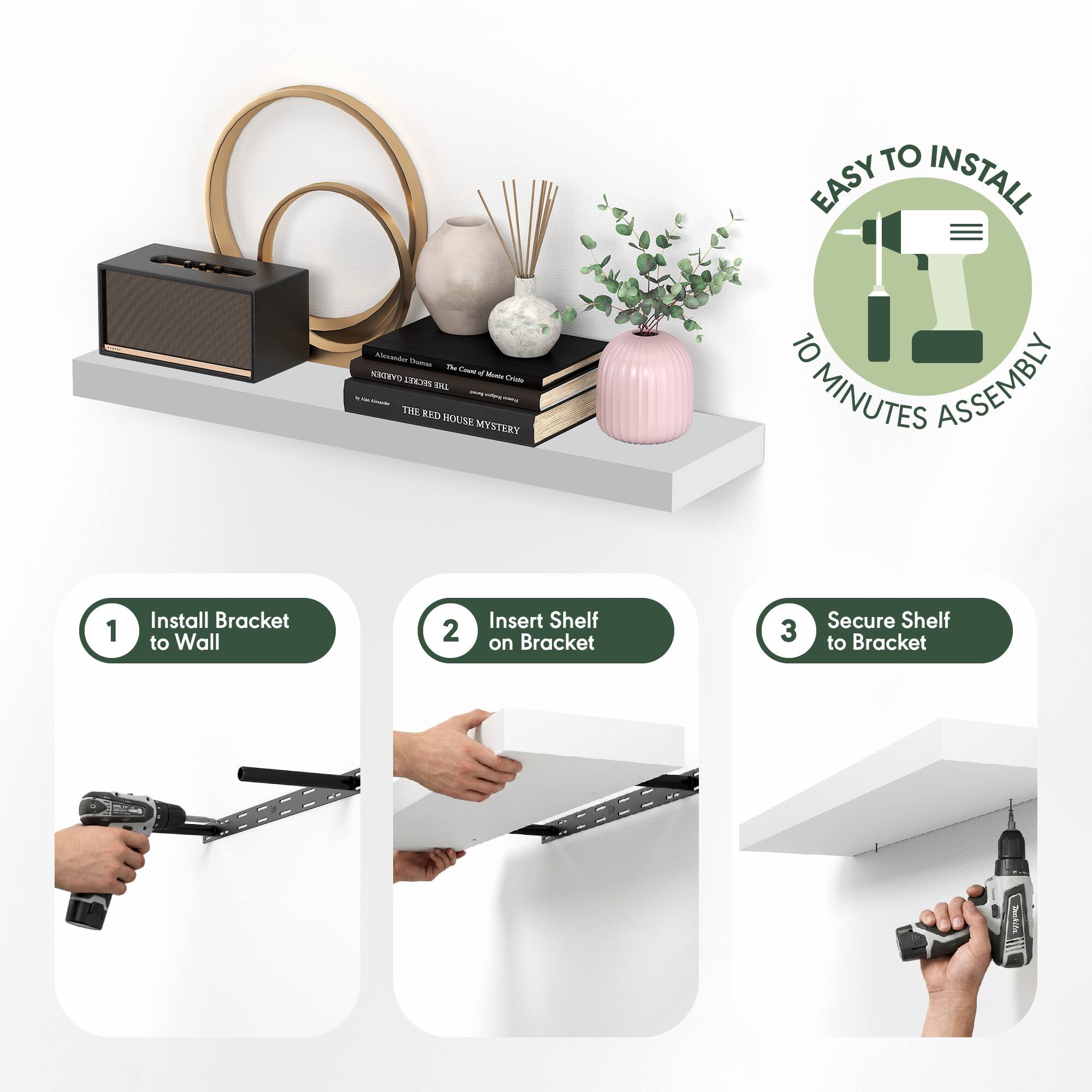 EASY TO INSTALL  
10 MINUTES ASSEMBLY  

1. Install Bracket to Wall  
2. Insert Shelf on Bracket  
3. Secure Shelf to Bracket