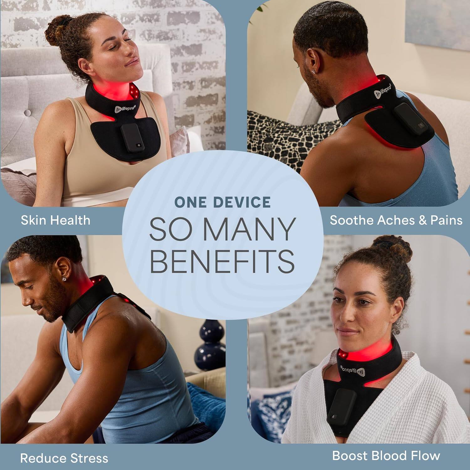 ONE DEVICE  
SO MANY BENEFITS

- Skin Health
- Soothe Aches & Pains
- Reduce Stress
- Boost Blood Flow