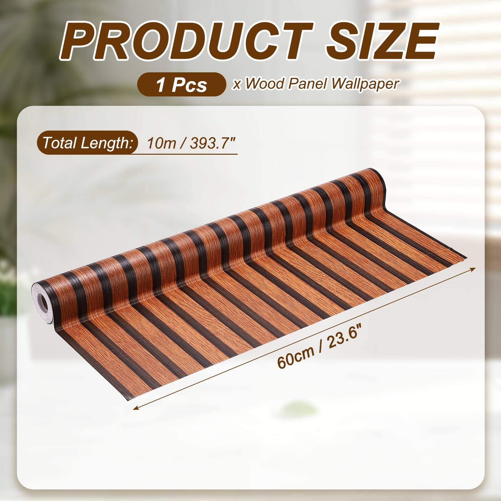 PRODUCT SIZE  
1 Pcs x Wood Panel Wallpaper  
Total Length: 10m / 393.7"  
60cm / 23.6"