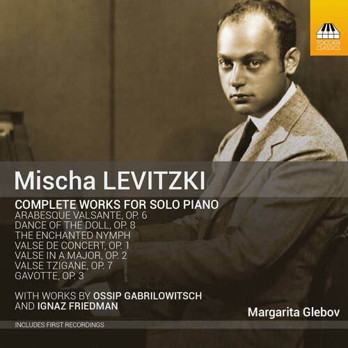 Mischa LEVITZKI  
COMPLETE WORKS FOR SOLO PIANO  
ARABESQUE VALSANTE, OP. 6  
DANCE OF THE DOLL, OP. 8  
THE ENCHANTED NYMPH  
VALSE DE CONCERT, OP. 1  
VALSE IN A MAJOR, OP. 2  
VALSE TZIGANE, OP. 7  
GAVOTTE, OP. 3  

WITH WORKS BY OSSIP GABRILOWITSCH AND IGNAZ FRIEDMAN  
INCLUDES FIRST RECORDINGS  

Margarita Glebov