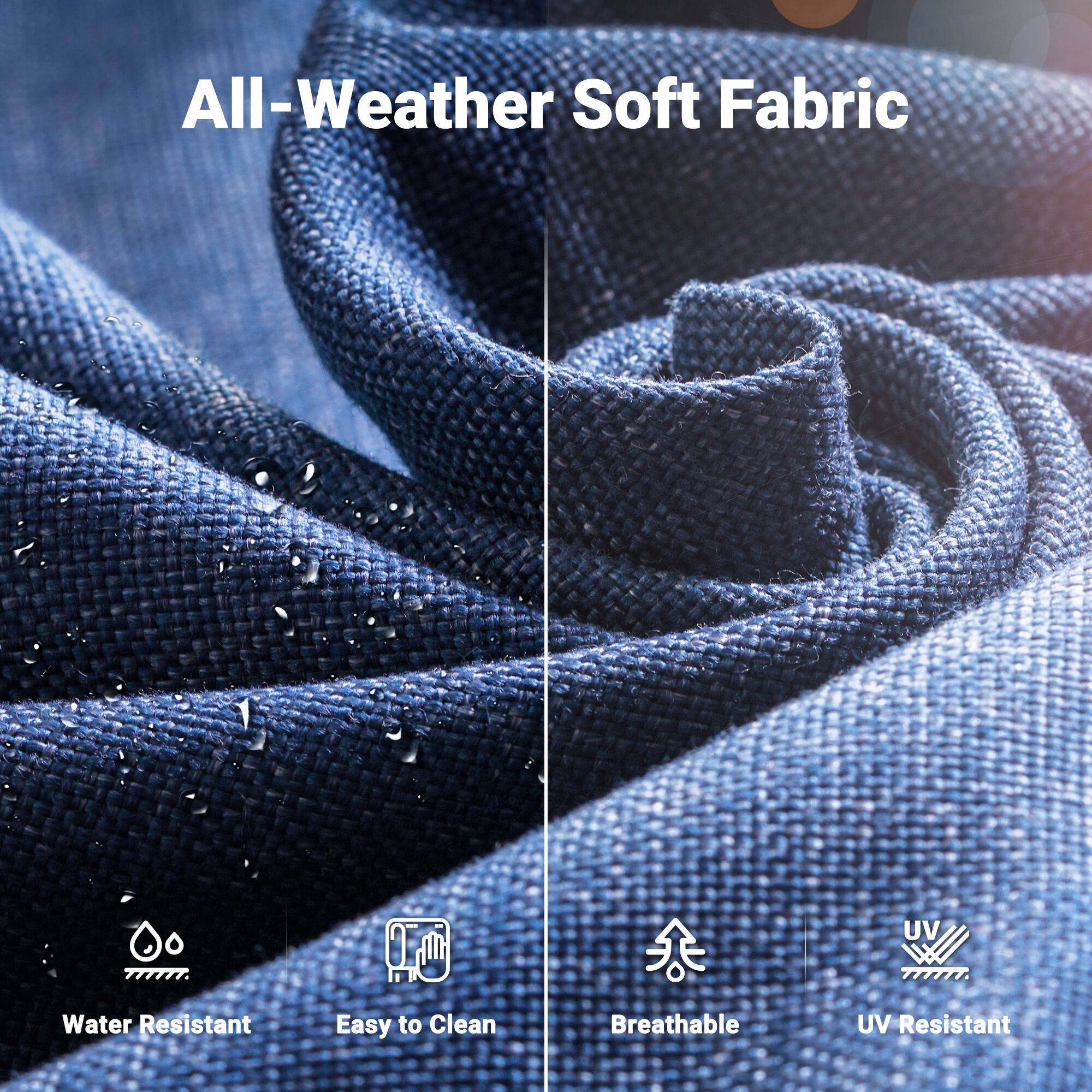 All-Weather Soft Fabric

- Water Resistant
- Easy to Clean
- Breathable
- UV Resistant