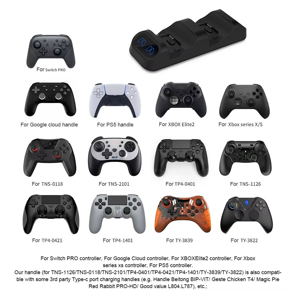 For Switch PRO  
For Google cloud handle  
For PS5 handle  
For XO Elite2  
For Xbox series X/S  
For TNS-0118  
For TNS-2101  
For TP4-0401  
For TNS-1126  
For TP4-0421  
For TP4-1401  
For TY-3839  
For TY-3822  

For Switch PRO controller, For Google Cloud controller, For XBOXElite2 controller, For Xbox series XS controller, For PS5 controller.  

Our handle (for TNS-1126/TNS-0118/TNS-2101/TP4-0401/TP4-0421/TP4-1401/TY-3839/TY-3822) is also compatible with some 3rd party Type-c port charging handles (e.g. Handle Beitong BIP-VIT/ Geste Chicken T4/ Magic Pie PRO-HD/ Good value L804.L787). etc.;
