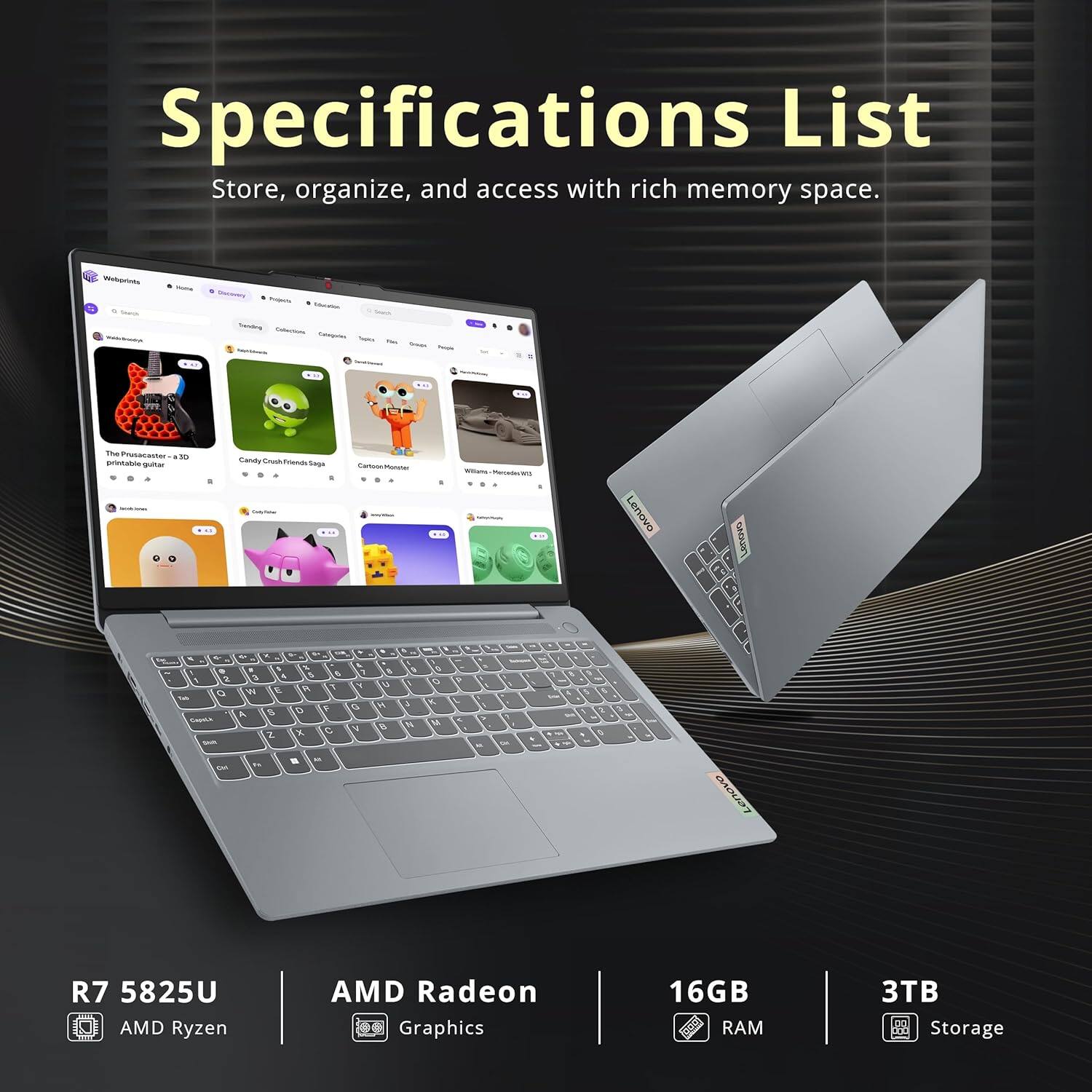 Specifications List  
Store, organize, and access with rich memory space.

- R7 5825U  
  AMD Ryzen

- AMD Radeon  
  Graphics

- 16GB  
  RAM

- 3TB  
  Storage