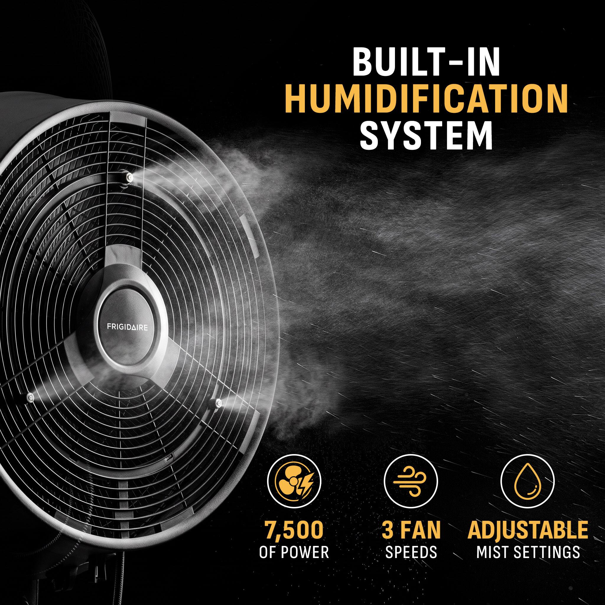 BUILT-IN HUMIDIFICATION SYSTEM

FRIGIDAIRE

7,500 OF POWER

3 FAN ADJUSTABLE SPEEDS MIST SETTINGS