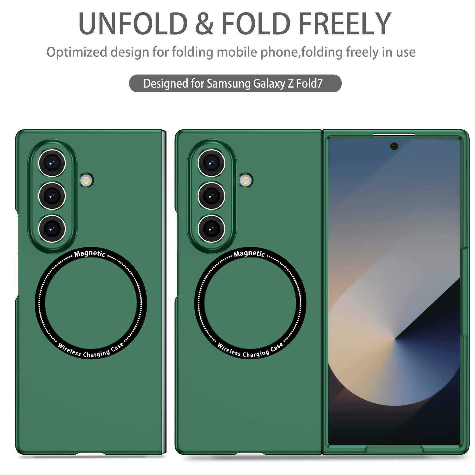 UNFOLD & FOLD FREELY  
Optimized design for folding mobile phone, folding freely in use  
Designed for Samsung Galaxy Z Fold7  
Magnetic Wireless Charging Case