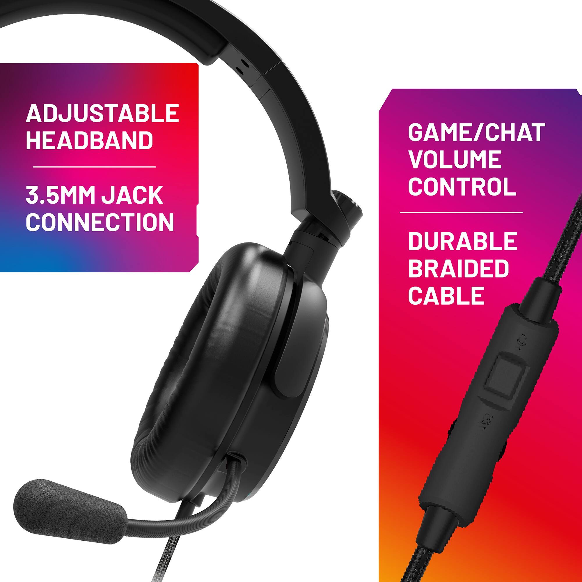 - Adjustable Headband
- 3.5mm Jack Connection
- Game/Chat Volume Control
- Durable Braided Cable