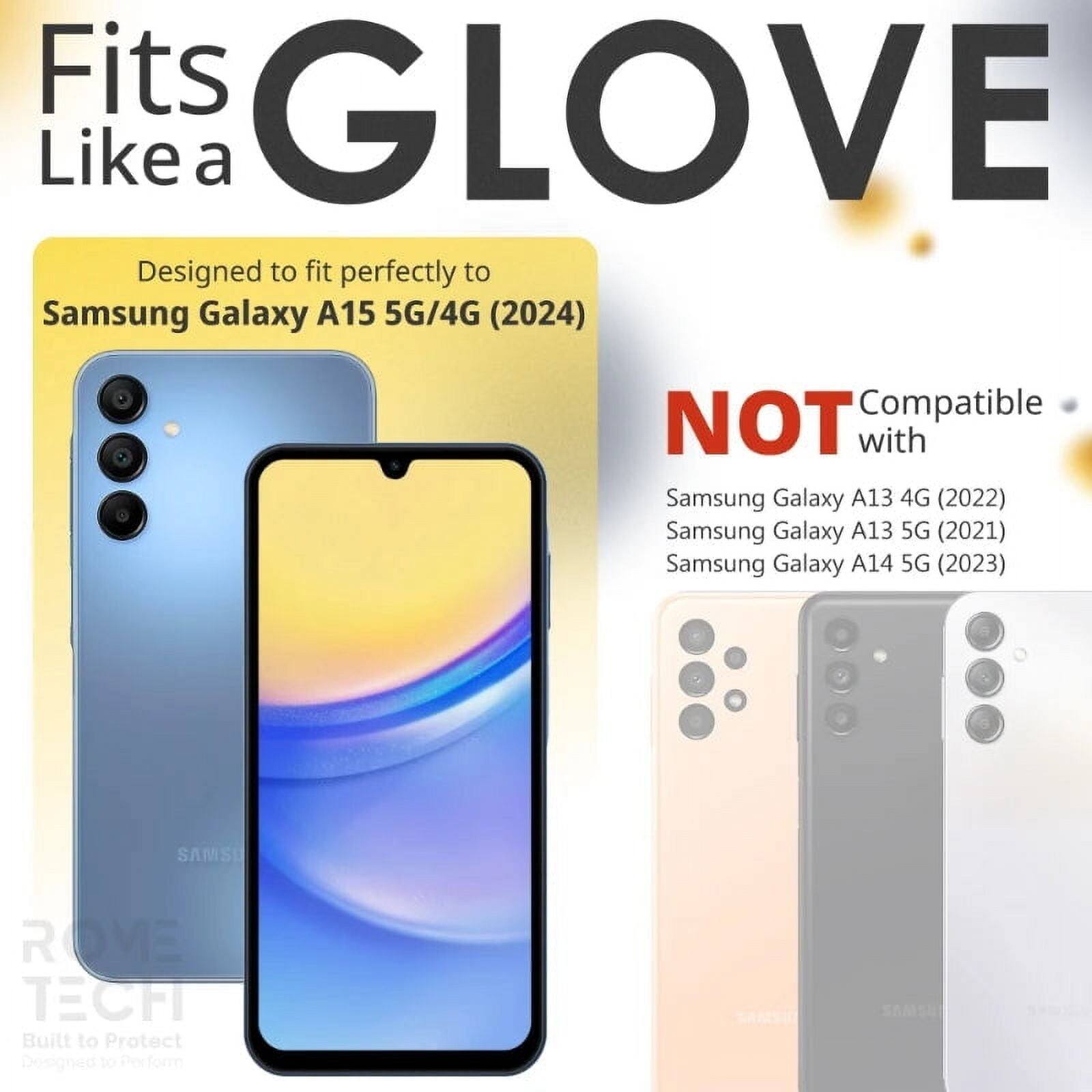 Fits GLOVE Like a  
Designed to fit perfectly to Samsung Galaxy A15 5G/4G (2024)  
NOT Compatible with  
Samsung Galaxy A13 4G (2022)  
Samsung Galaxy A13 5G (2021)  
Samsung Galaxy A14 5G (2023)  
SAMSU ROVE TECH  
Built to Protect  
Designed to Perform