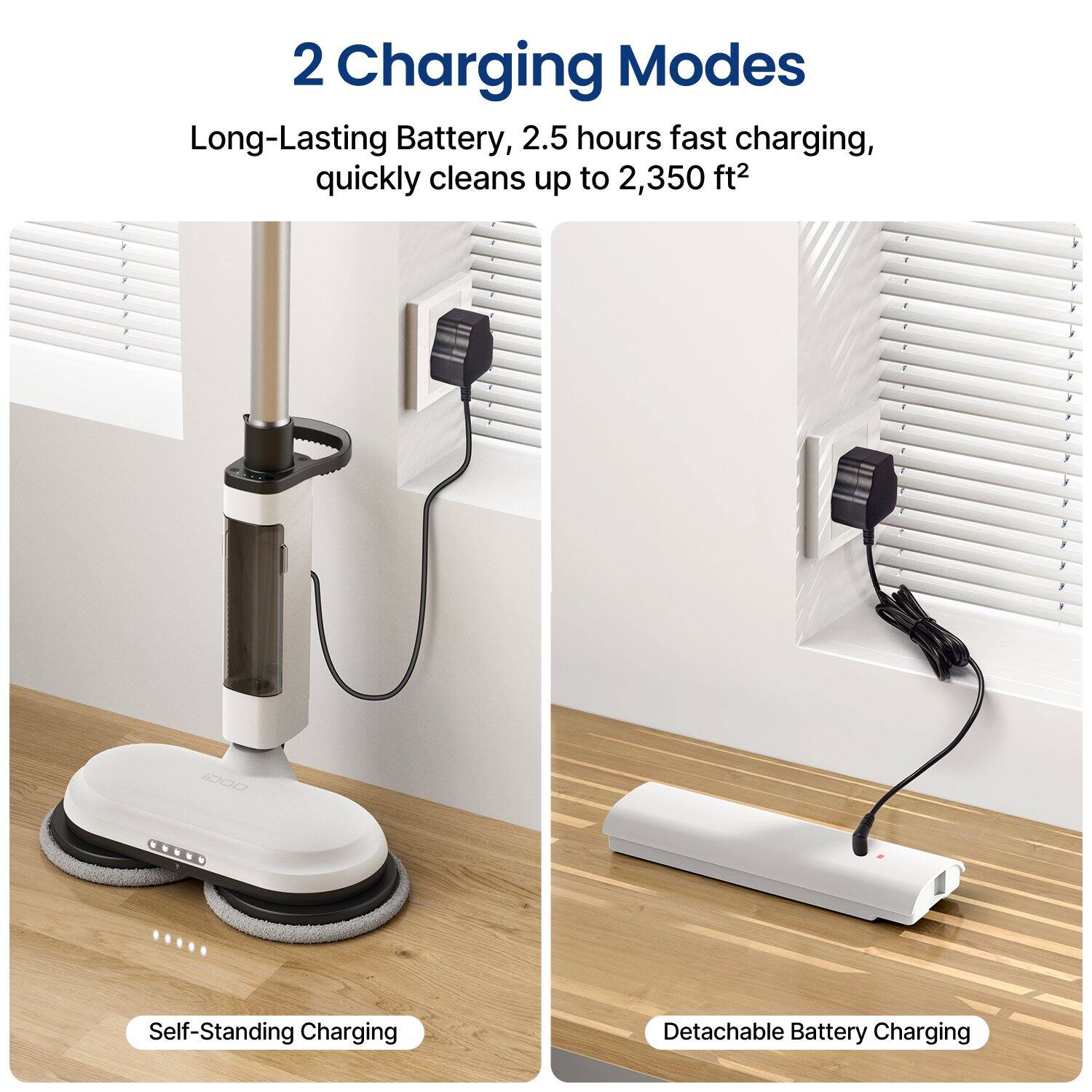 2 Charging Modes

Long-Lasting Battery, 2.5 hours fast charging, quickly cleans up to 2,350 ft²

iDOO

Self-Standing Charging

Detachable Battery Charging