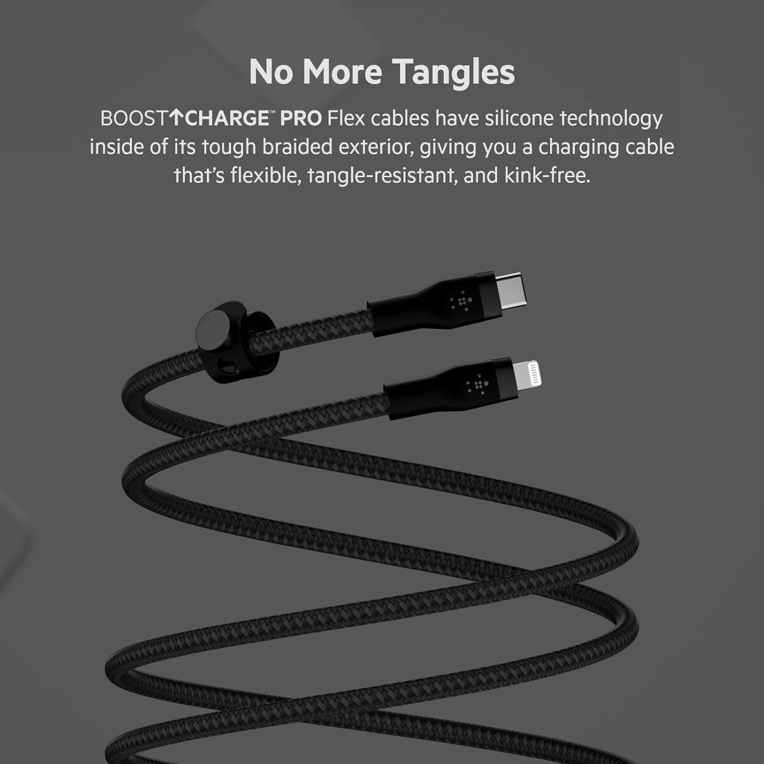 No More Tangles BOOSTTCHARGE PRO Flex cables have silicone technology inside of its tough braided exterior, giving you a charging cable that's flexible, tangle-resistant, and kink-free.