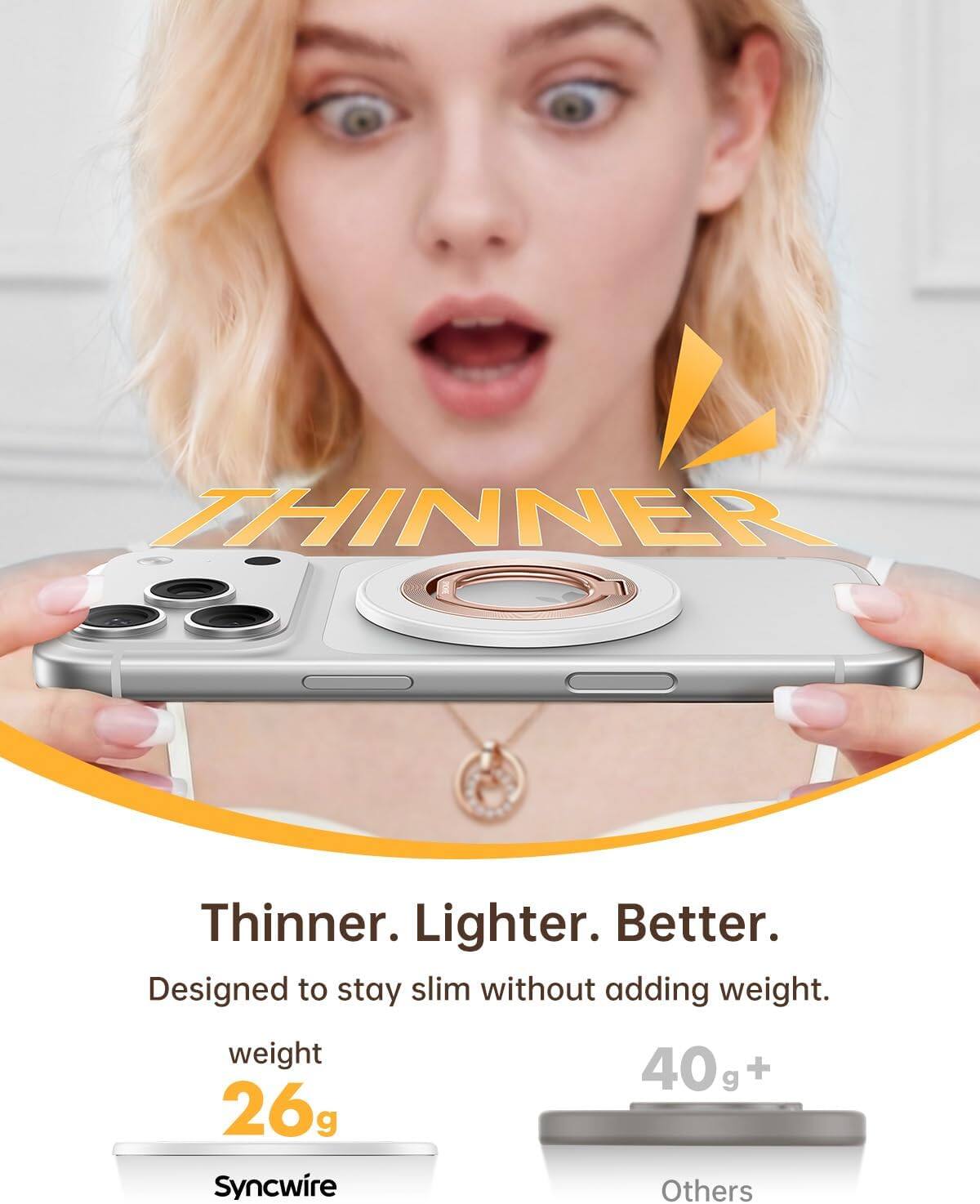 Thinner. Lighter. Better.  
Designed to stay slim without adding weight.  
weight 26g  
Syncwire  
40g+  
Others