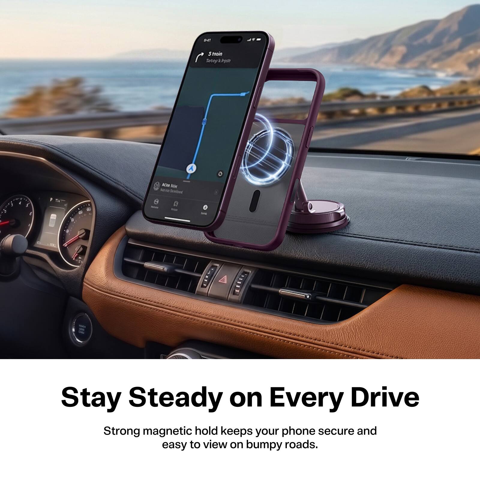 041
Strain Totoy k.hpstr
Acen xist New Senibed
1

5 6
B
ME
I
Stay Steady on Every Drive
Strong magnetic hold keeps your phone secure and easy to view on bumpy roads.