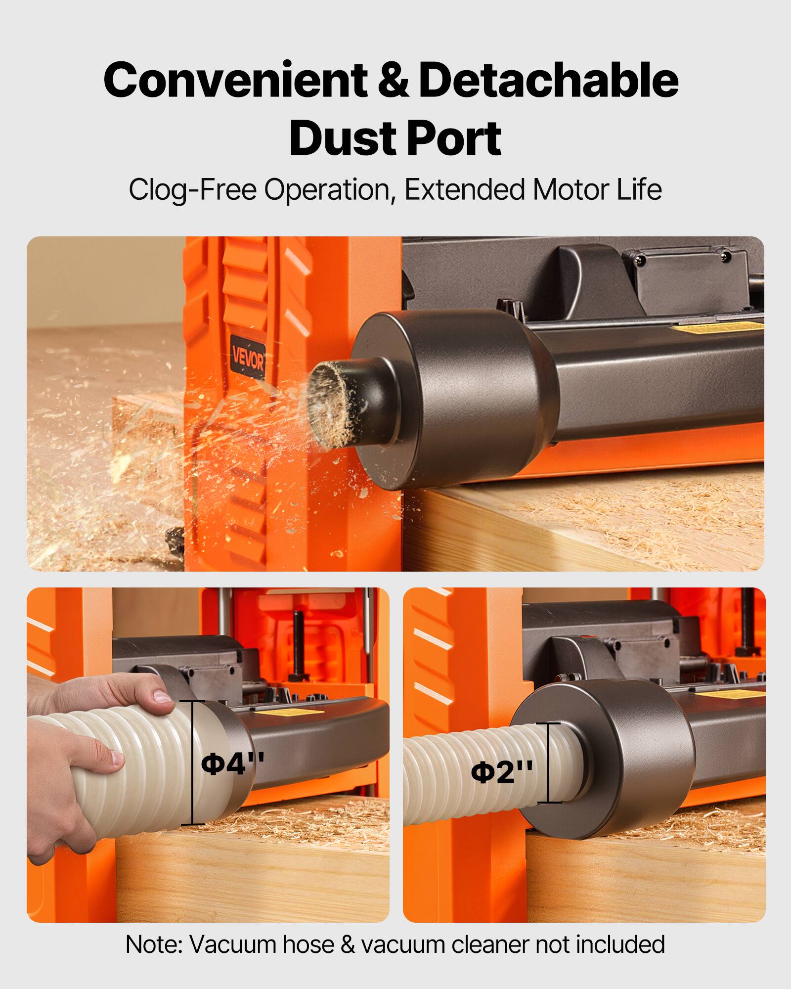 Convenient & Detachable Dust Port  
Clog-Free Operation, Extended Motor Life  

VEVOR  
4"  
2"  

Note: Vacuum hose & vacuum cleaner not included