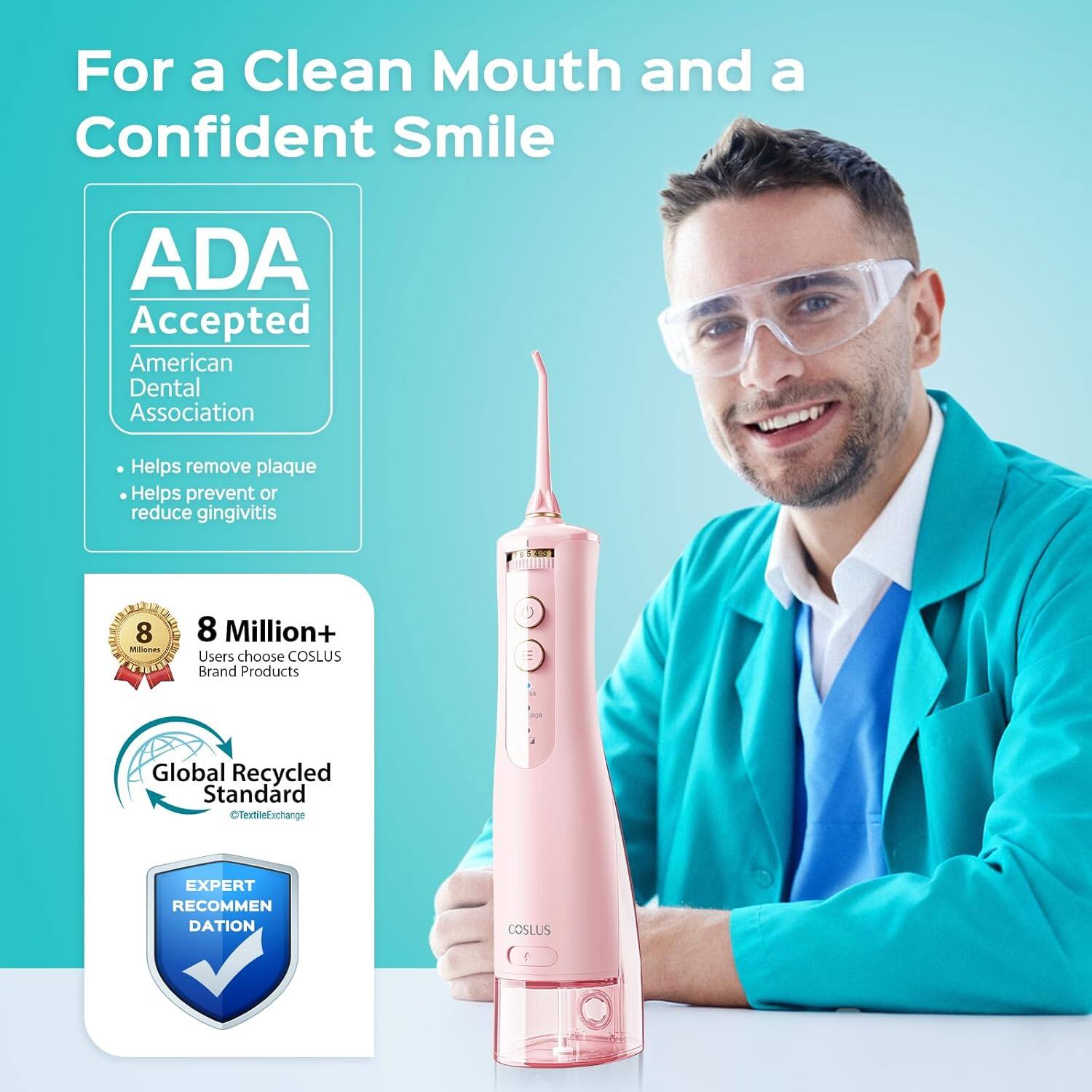 For a Clean Mouth and a Confident Smile

ADA Accepted
American Dental Association
- Helps remove plaque
- Helps prevent or reduce gingivitis

8 Million+ Users choose COSLUS Brand Products

Global Recycled Standard
TextileExchange

EXPERT RECOMMENDATION
