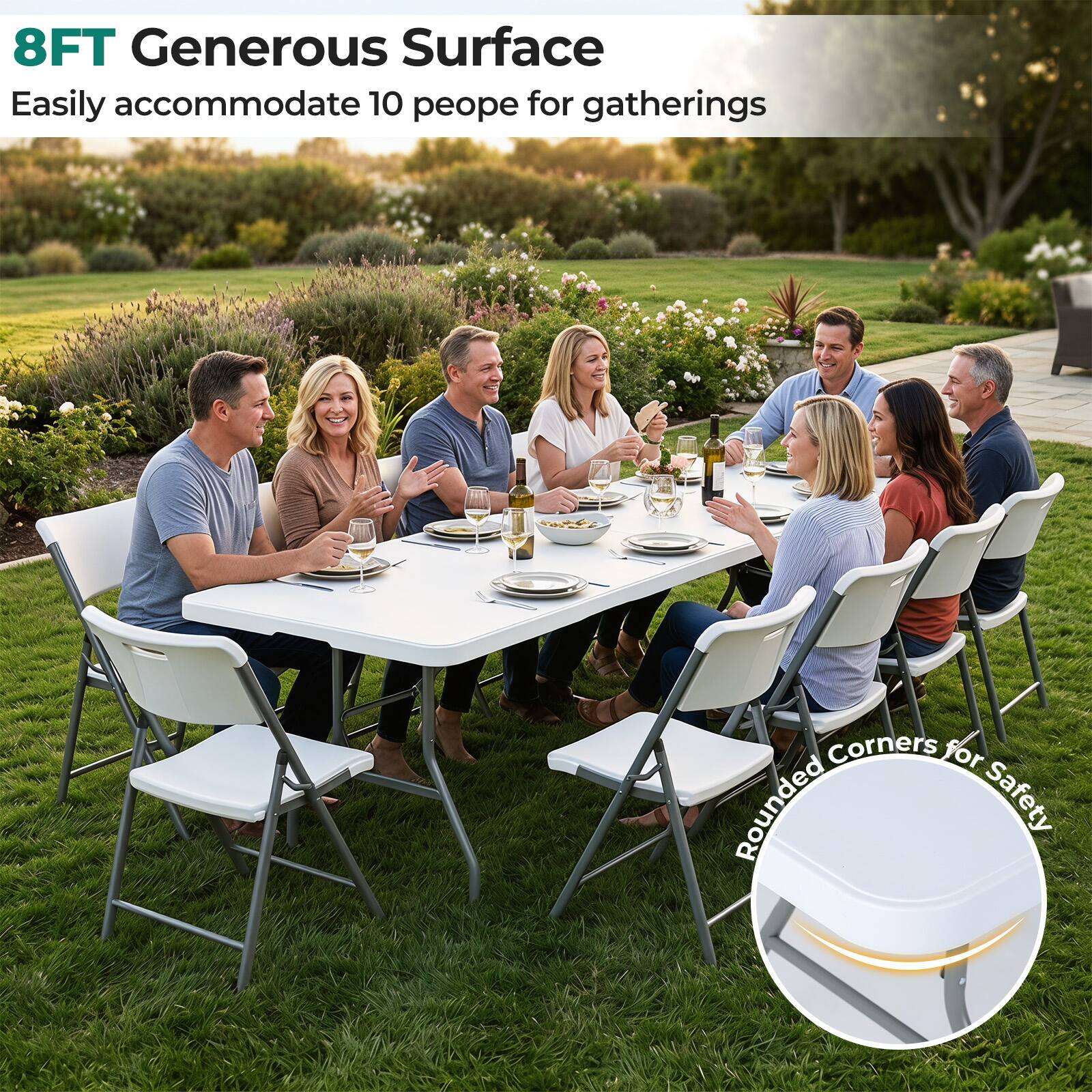 8FT Generous Surface  
Easily accommodate 10 people for gatherings  
Rounded Corners for Safety