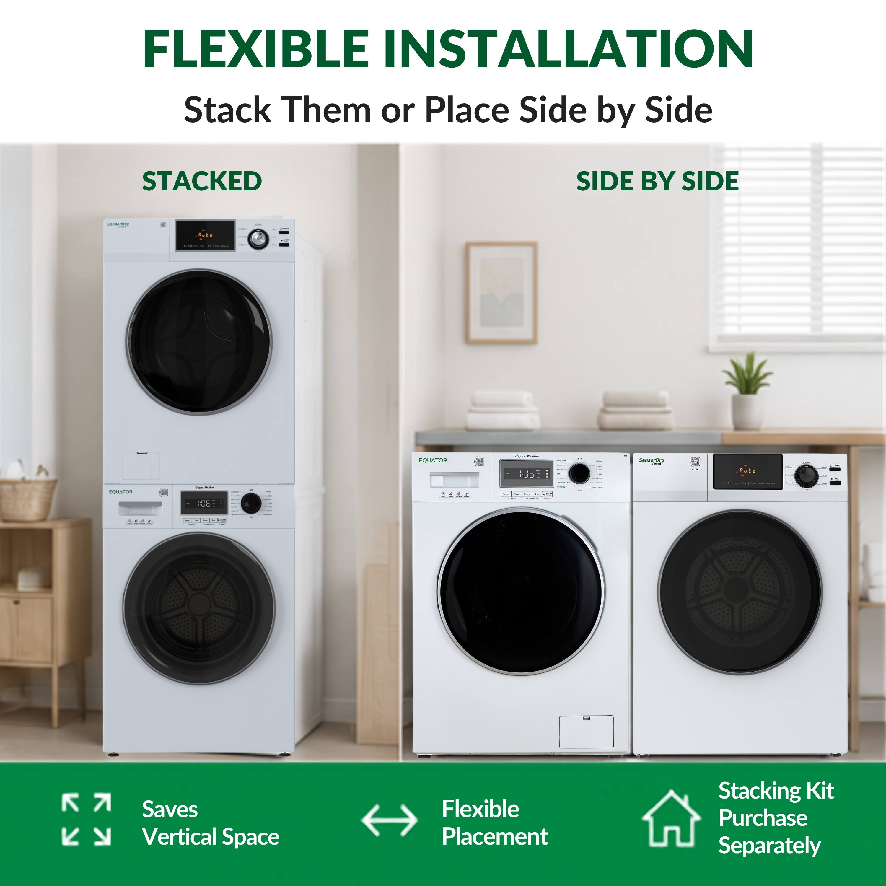 FLEXIBLE INSTALLATION  
Stack Them or Place Side by Side  

STACKED  
SIDE BY SIDE  

Saves Vertical Space  
Flexible Placement  

Stacking Kit Purchase Separately