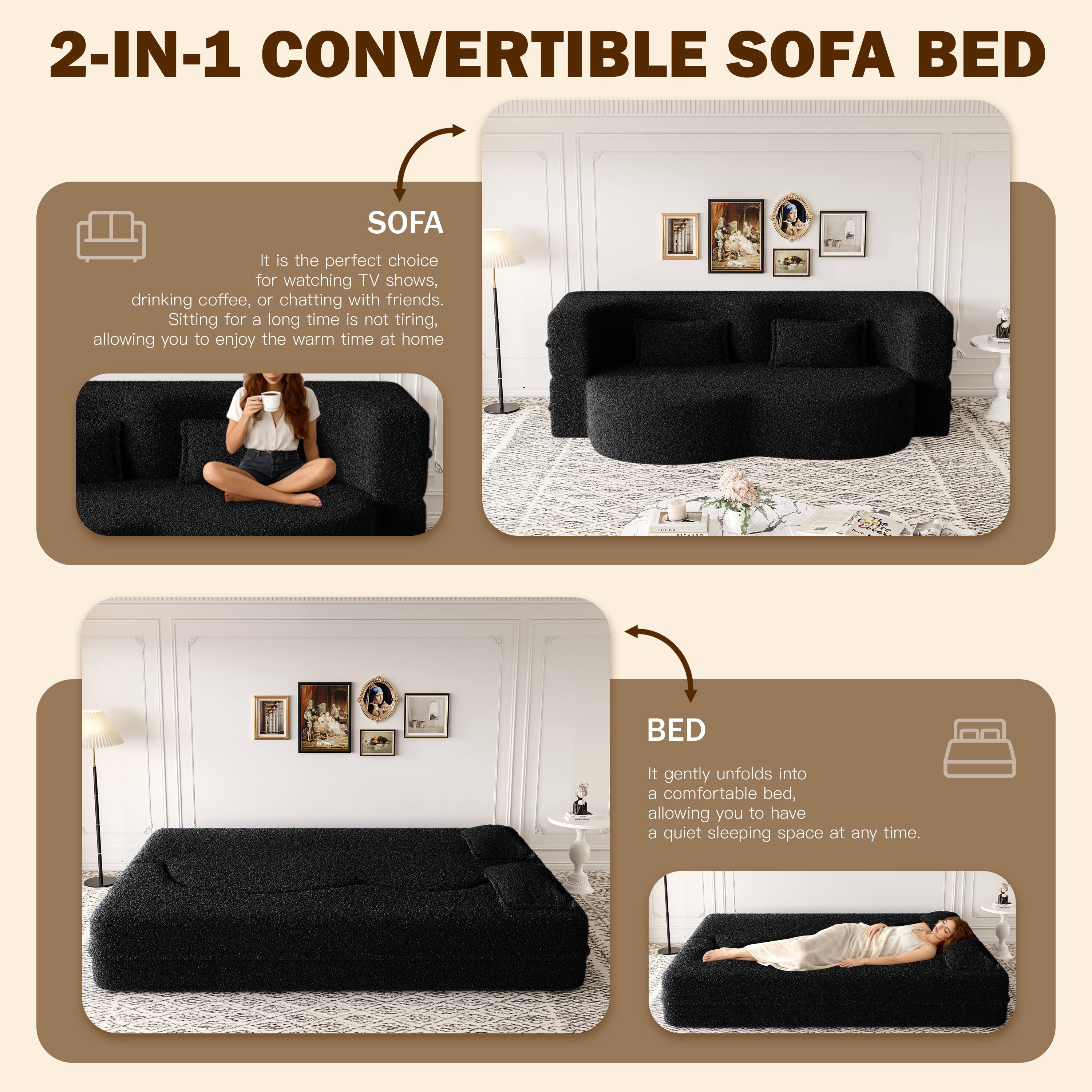 2-IN-1 CONVERTIBLE SOFA BED

SOFA
It is the perfect choice for watching TV shows, drinking coffee, or chatting with friends. Sitting for a long time is not tiring, allowing you to enjoy the warm time at home.

BED
It gently unfolds into a comfortable bed, allowing you to have a quiet sleeping space at any time.